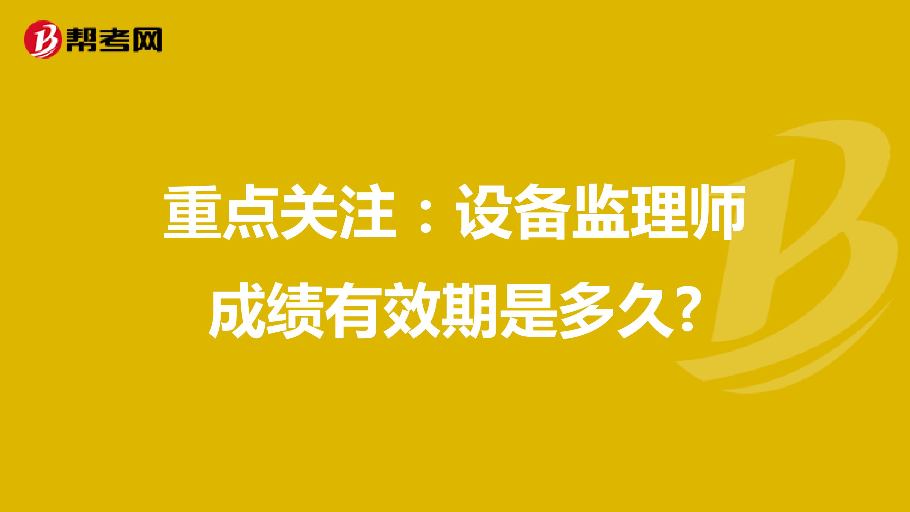 重点关注：设备监理师成绩有效期是多久?