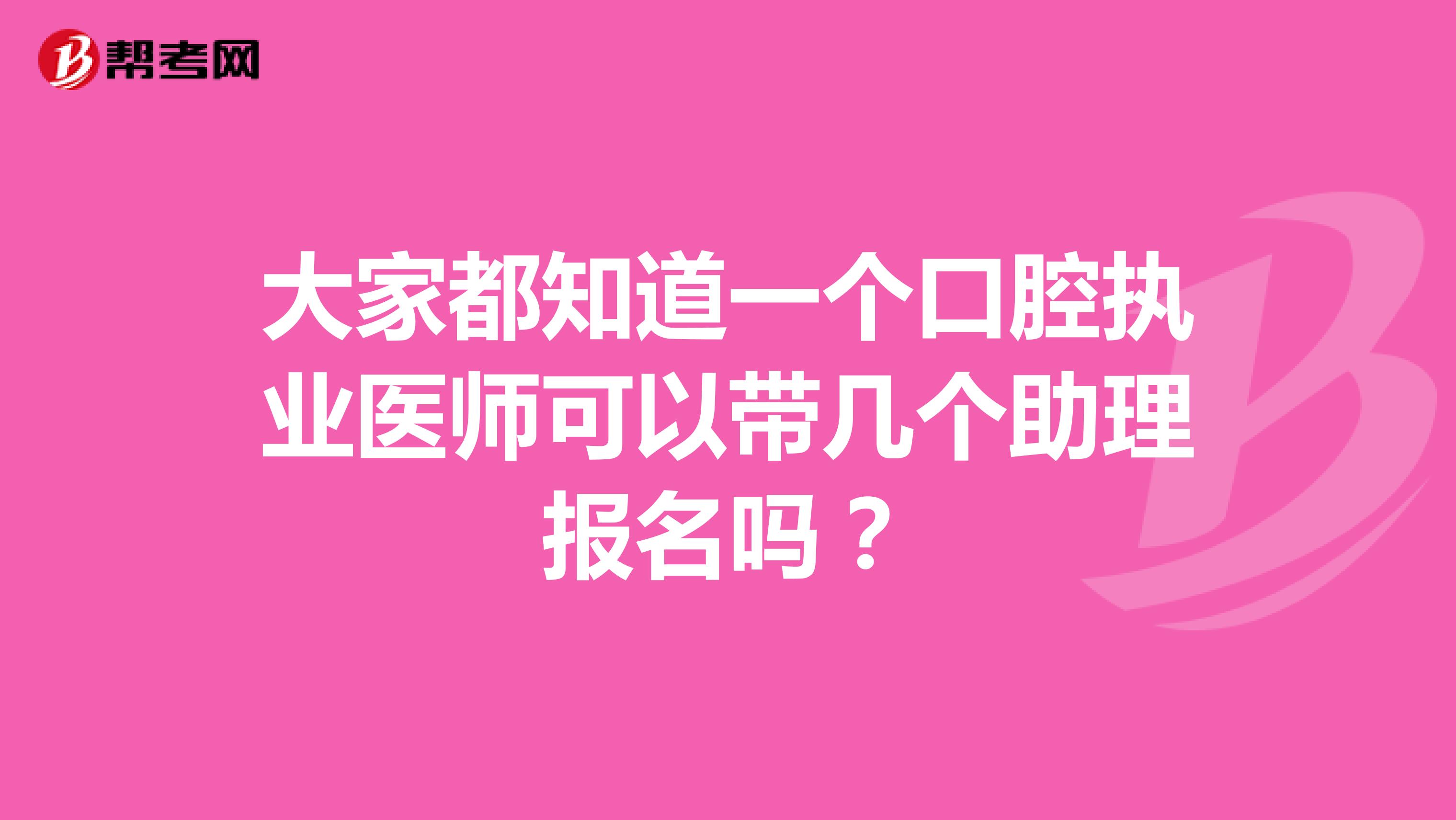 大家都知道一个口腔执业医师可以带几个助理报名吗？