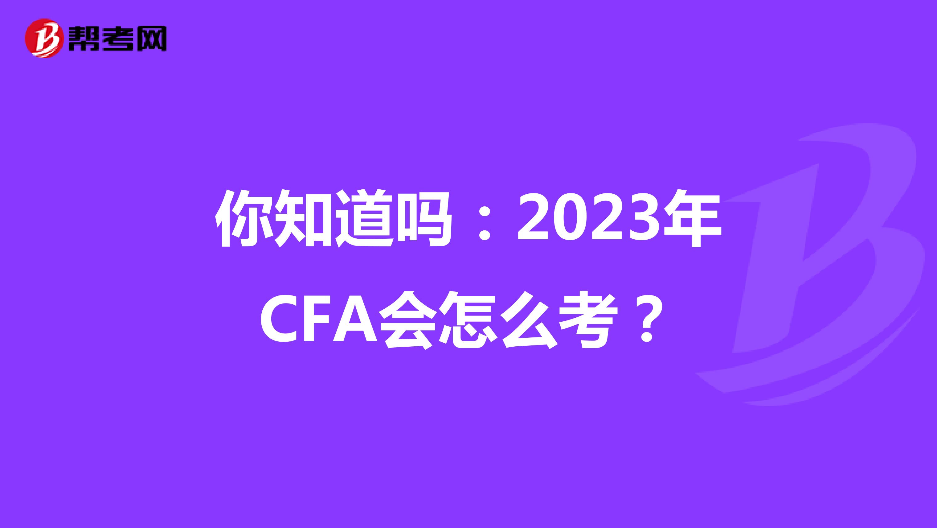 你知道吗：2023年CFA会怎么考？