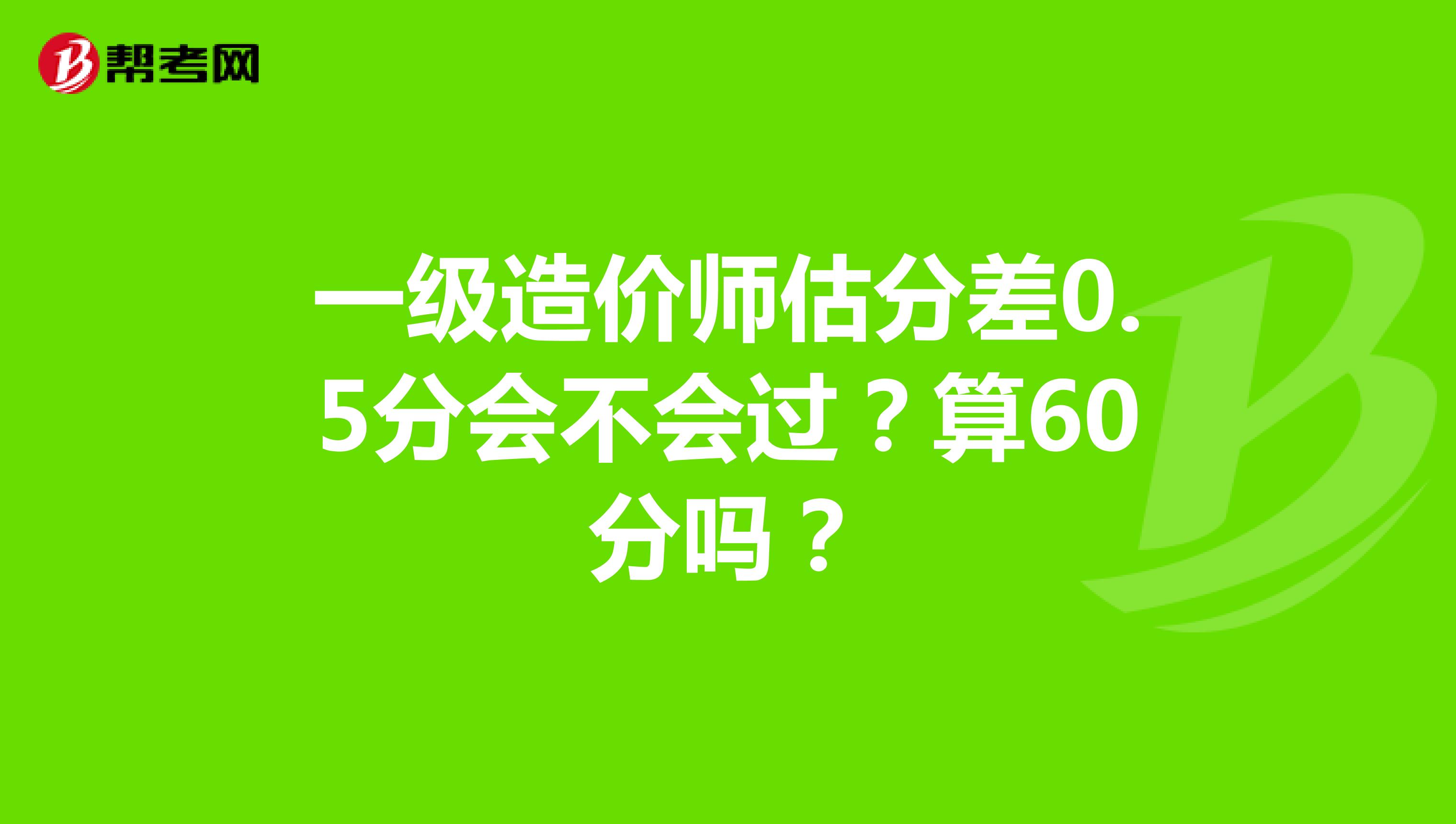 一级造价师估分差0.5分会不会过？算60分吗？