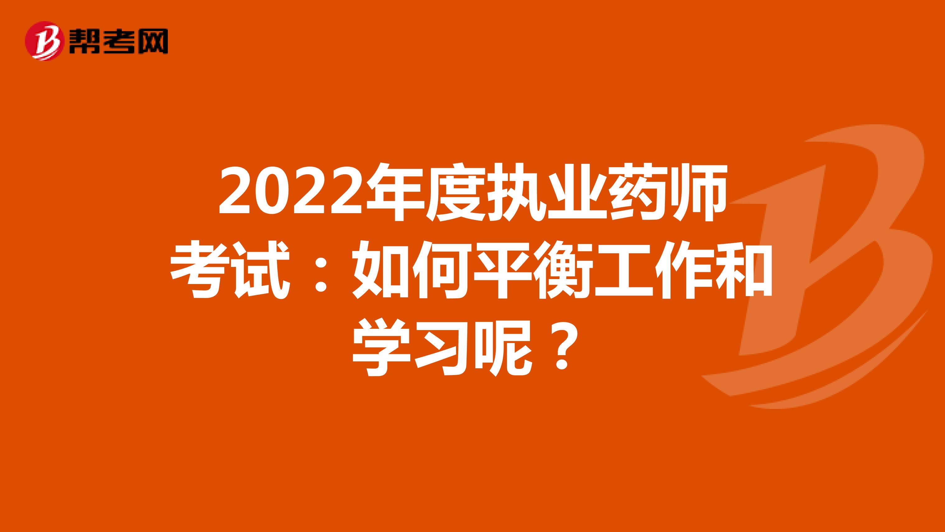 2022年度执业药师考试：如何平衡工作和学习呢？