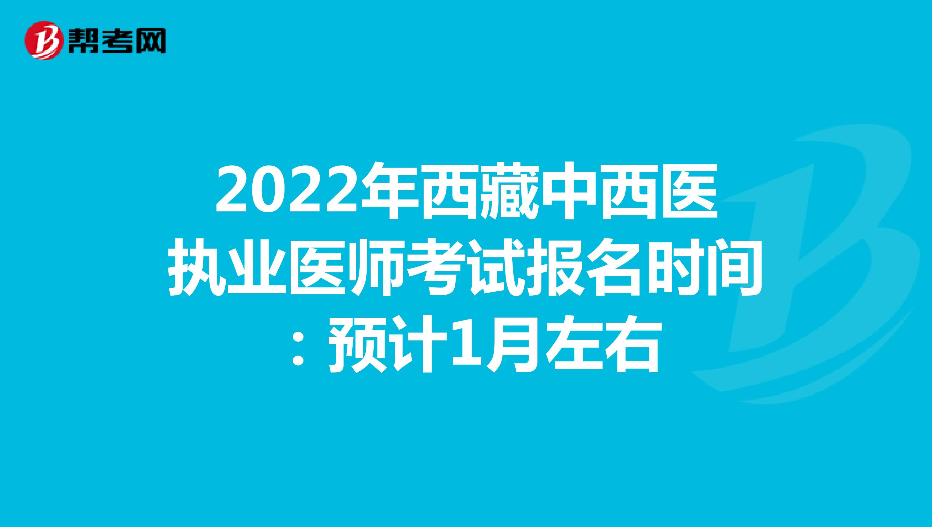 2022年西藏中西医执业医师考试报名时间：预计1月左右