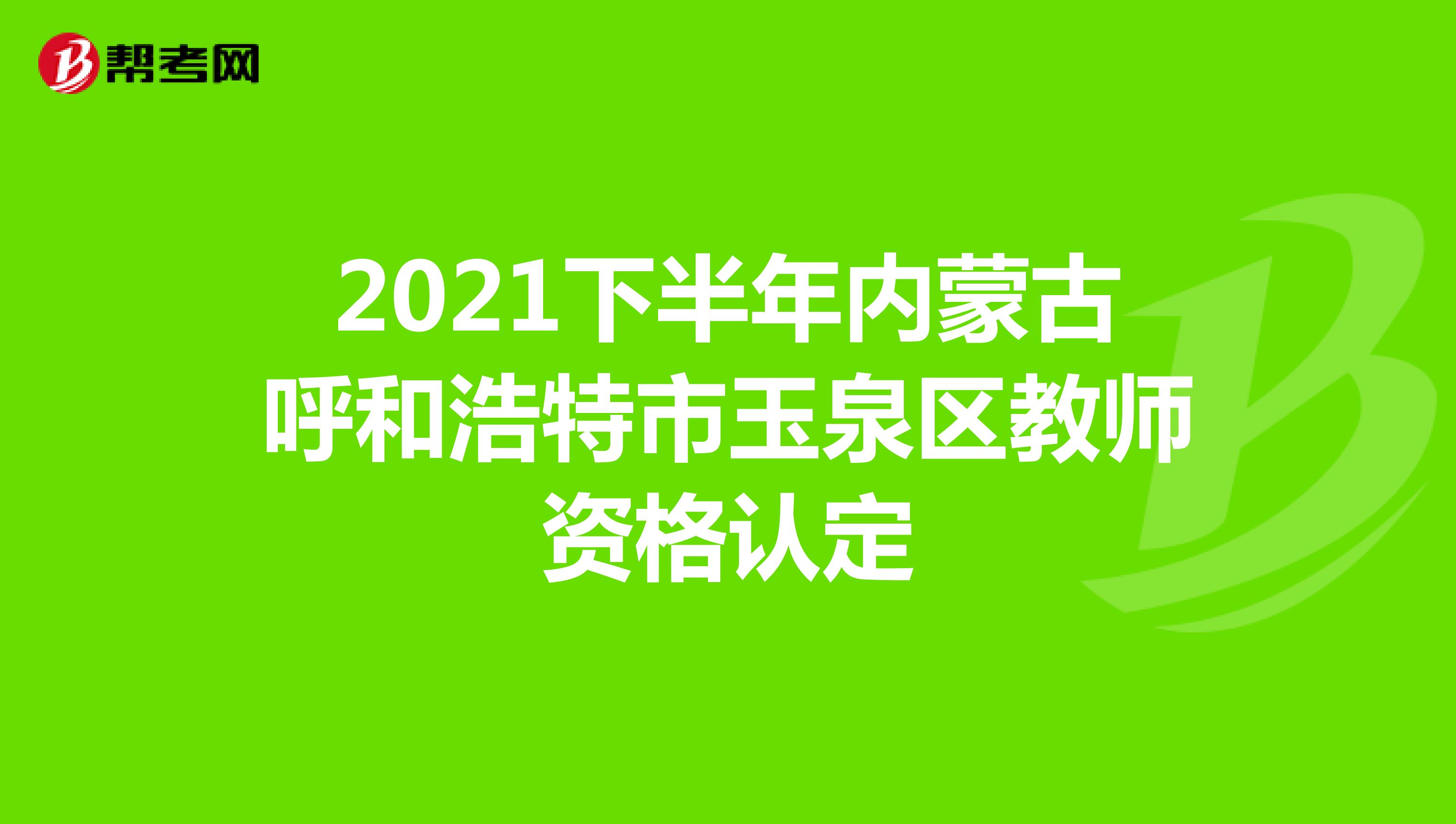 2021下半年内蒙古呼和浩特市玉泉区教师资格认定