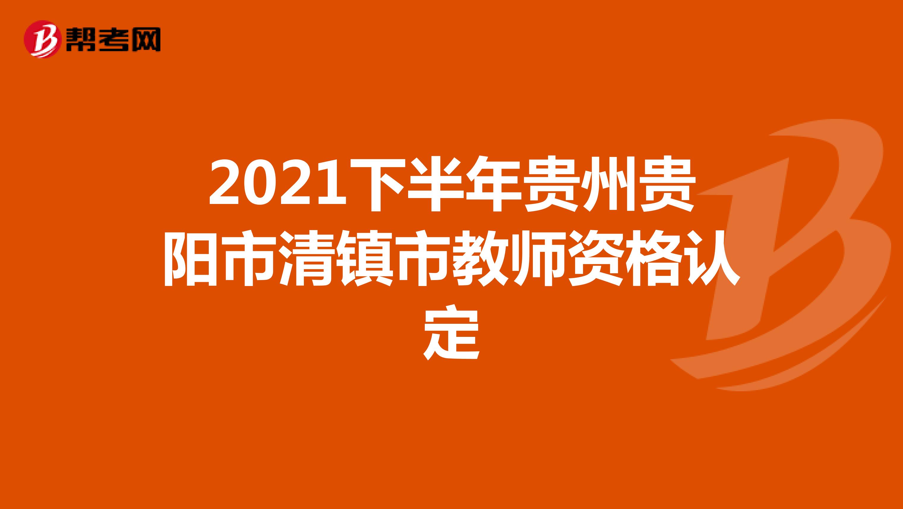 2021下半年贵州贵阳市清镇市教师资格认定