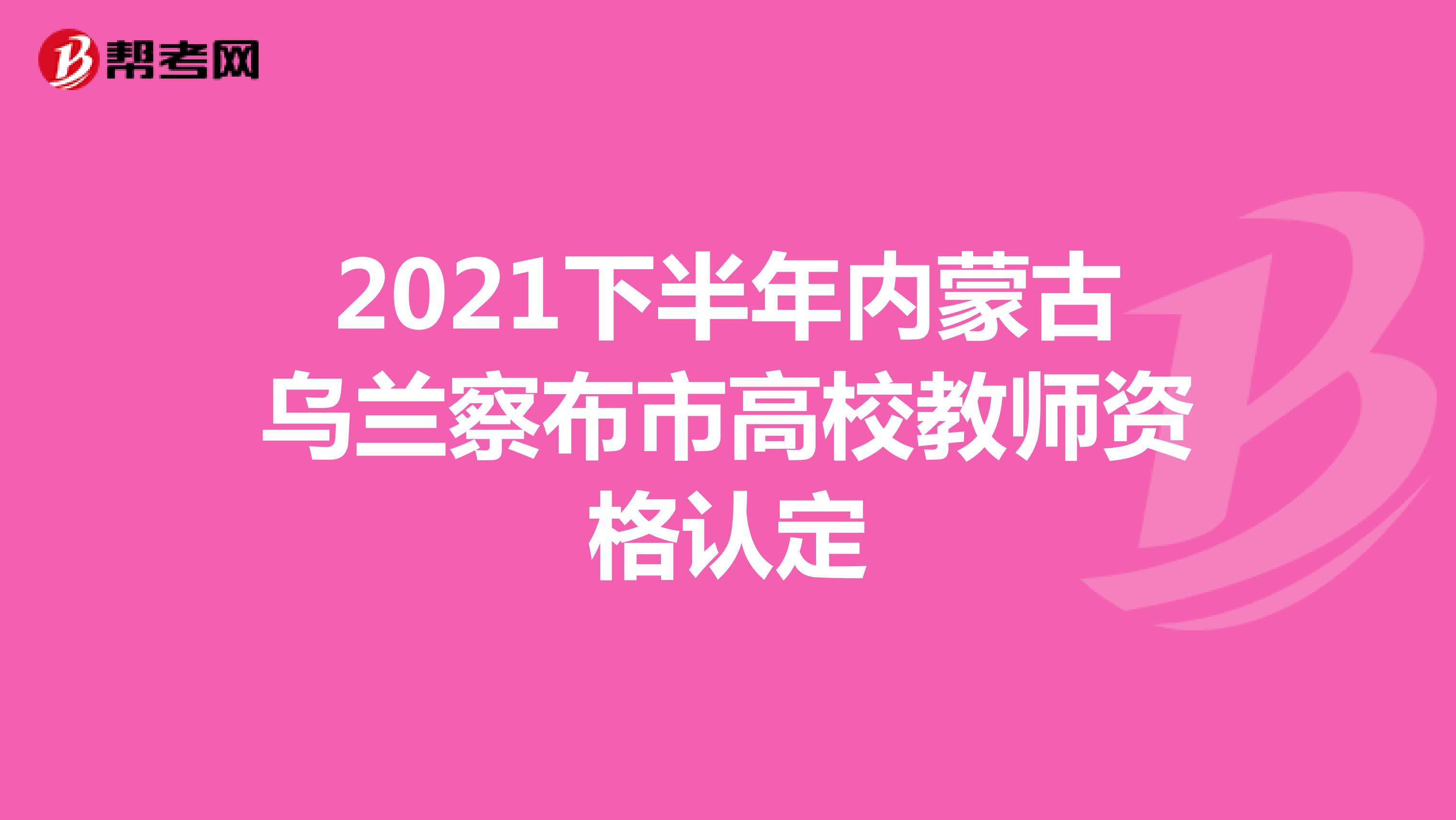 2021下半年内蒙古乌兰察布市高校教师资格认定