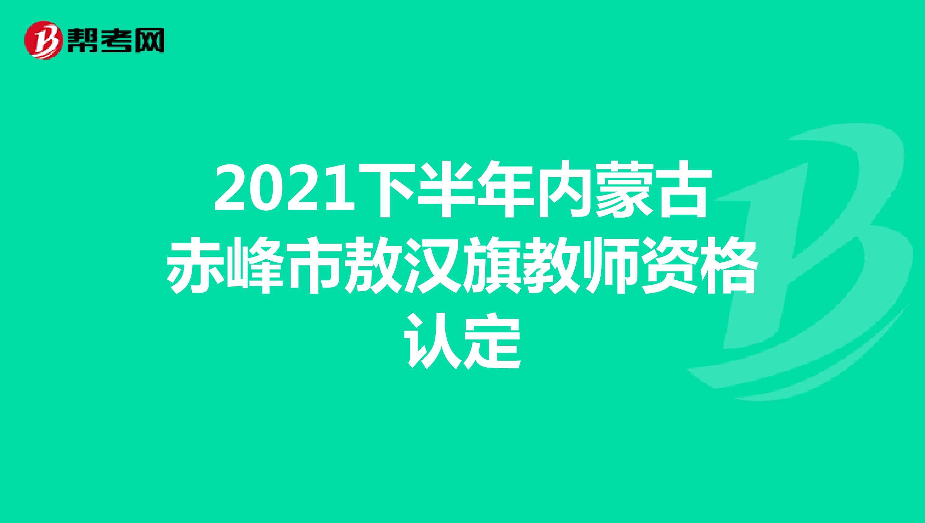 2021下半年内蒙古赤峰市敖汉旗教师资格认定