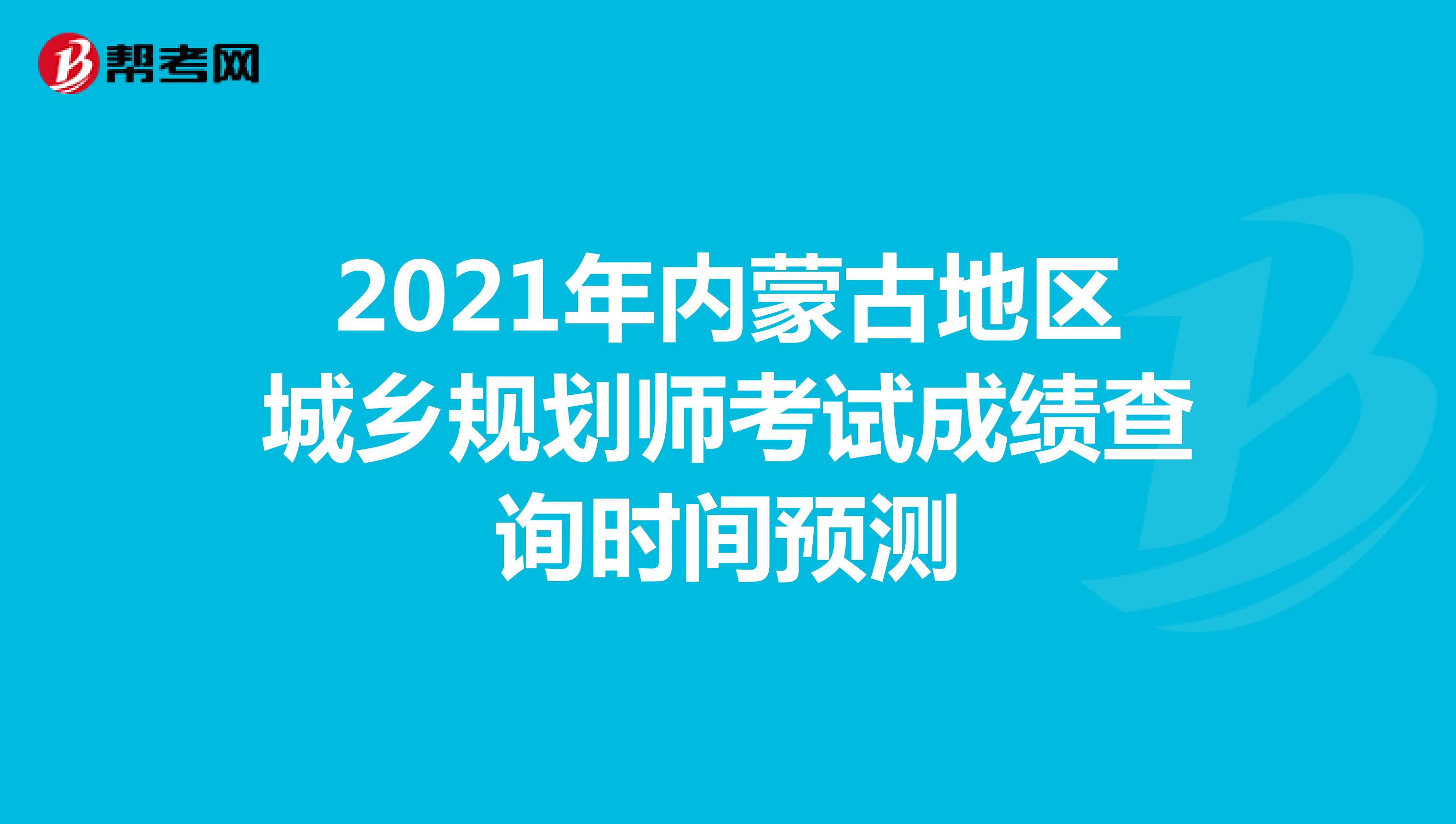 2021年内蒙古地区城乡规划师考试成绩查询时间预测