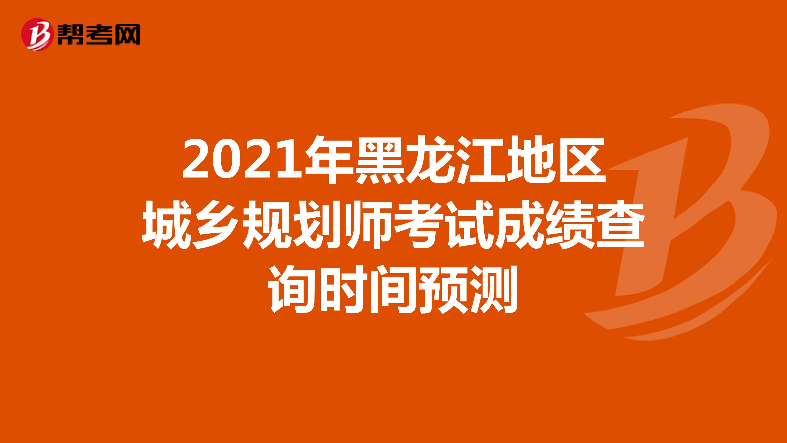 2021年黑龙江地区城乡规划师考试成绩查询时间预测