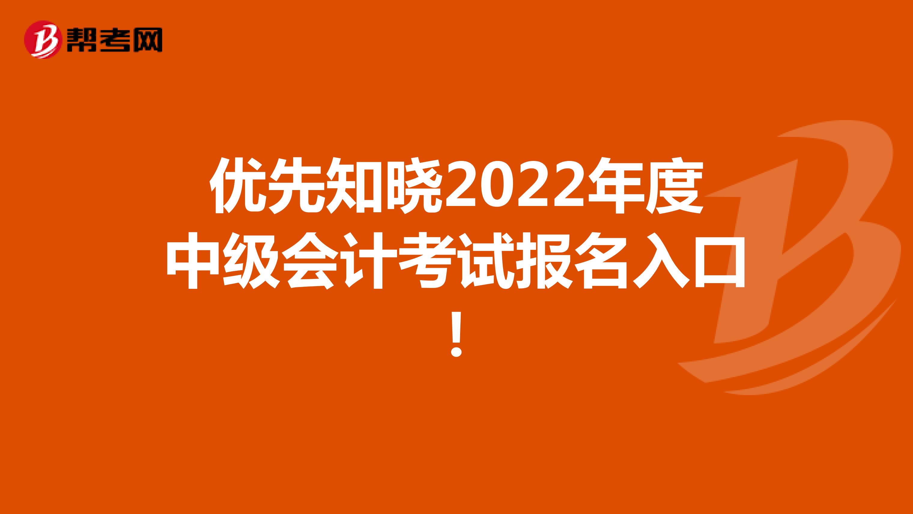 优先知晓2022年度中级会计考试报名入口！