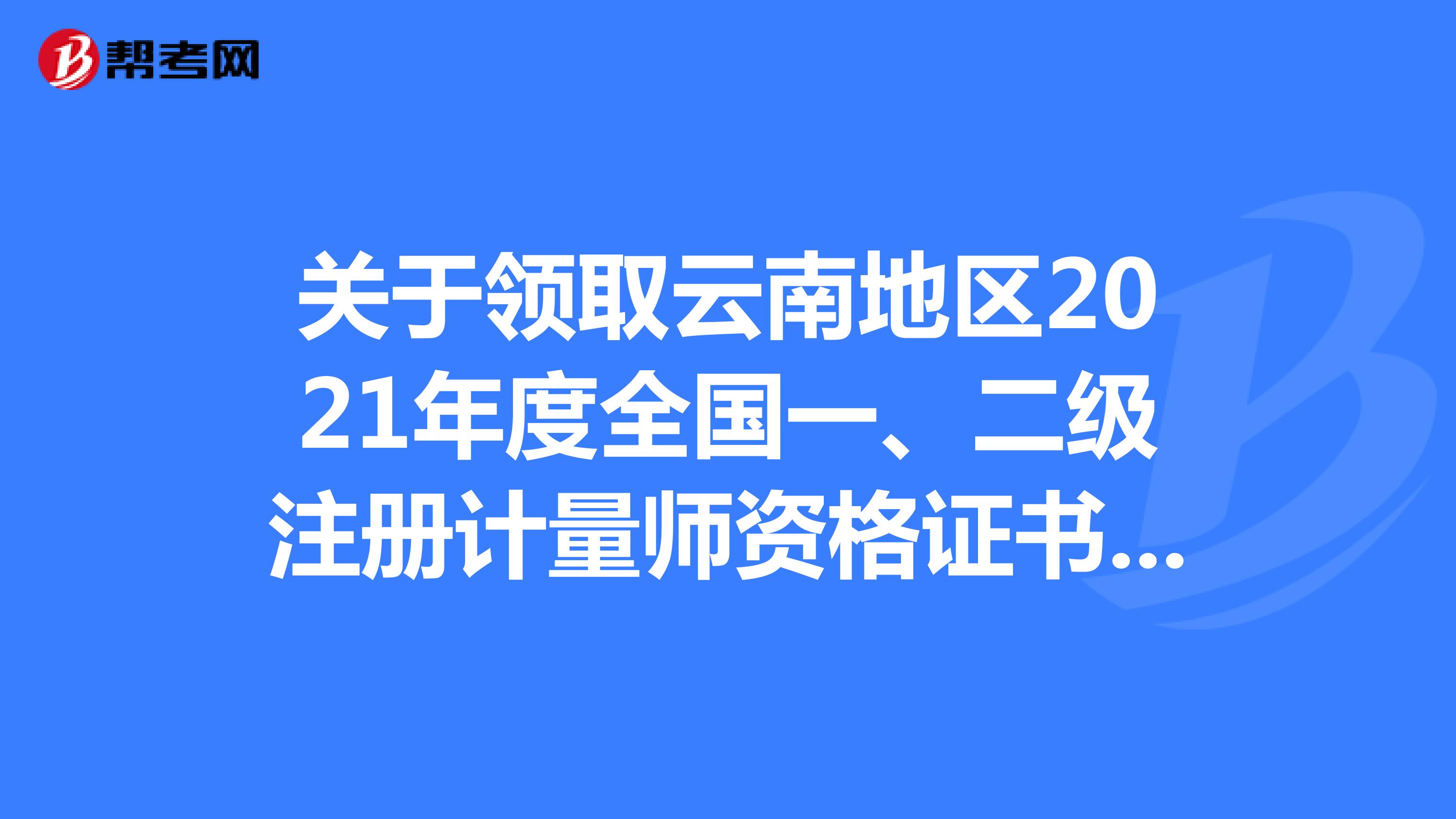 关于领取云南地区2021年度全国一、二级注册计量师资格证书的通知