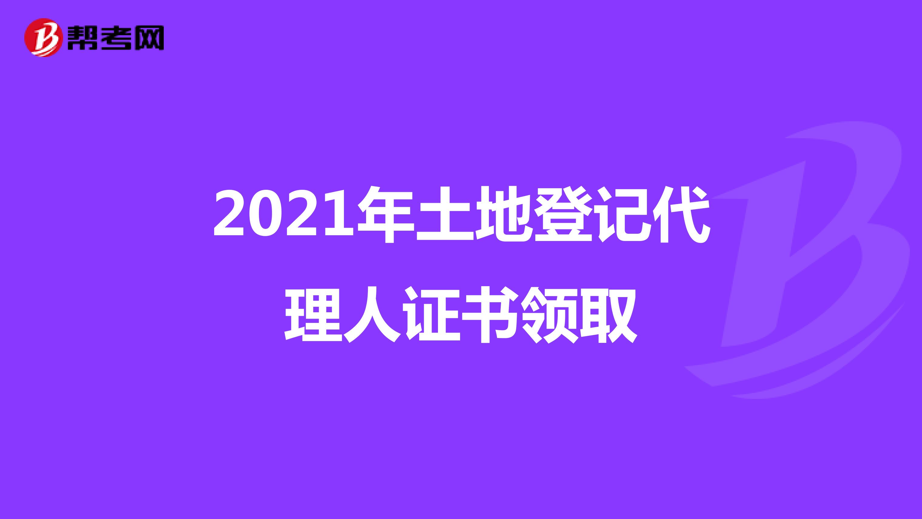 2021年土地登记代理人证书领取