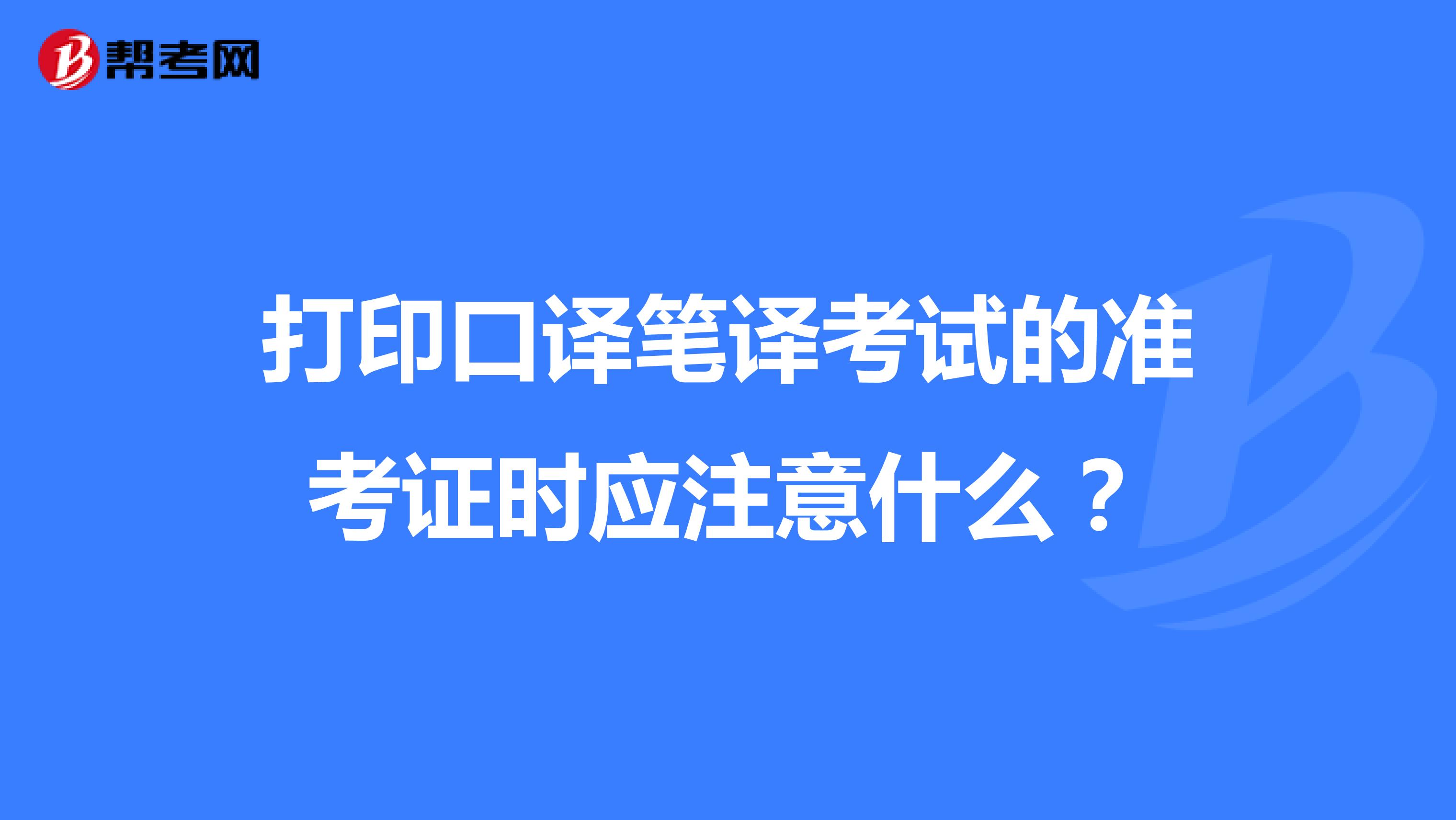 打印口译笔译考试的准考证时应注意什么？