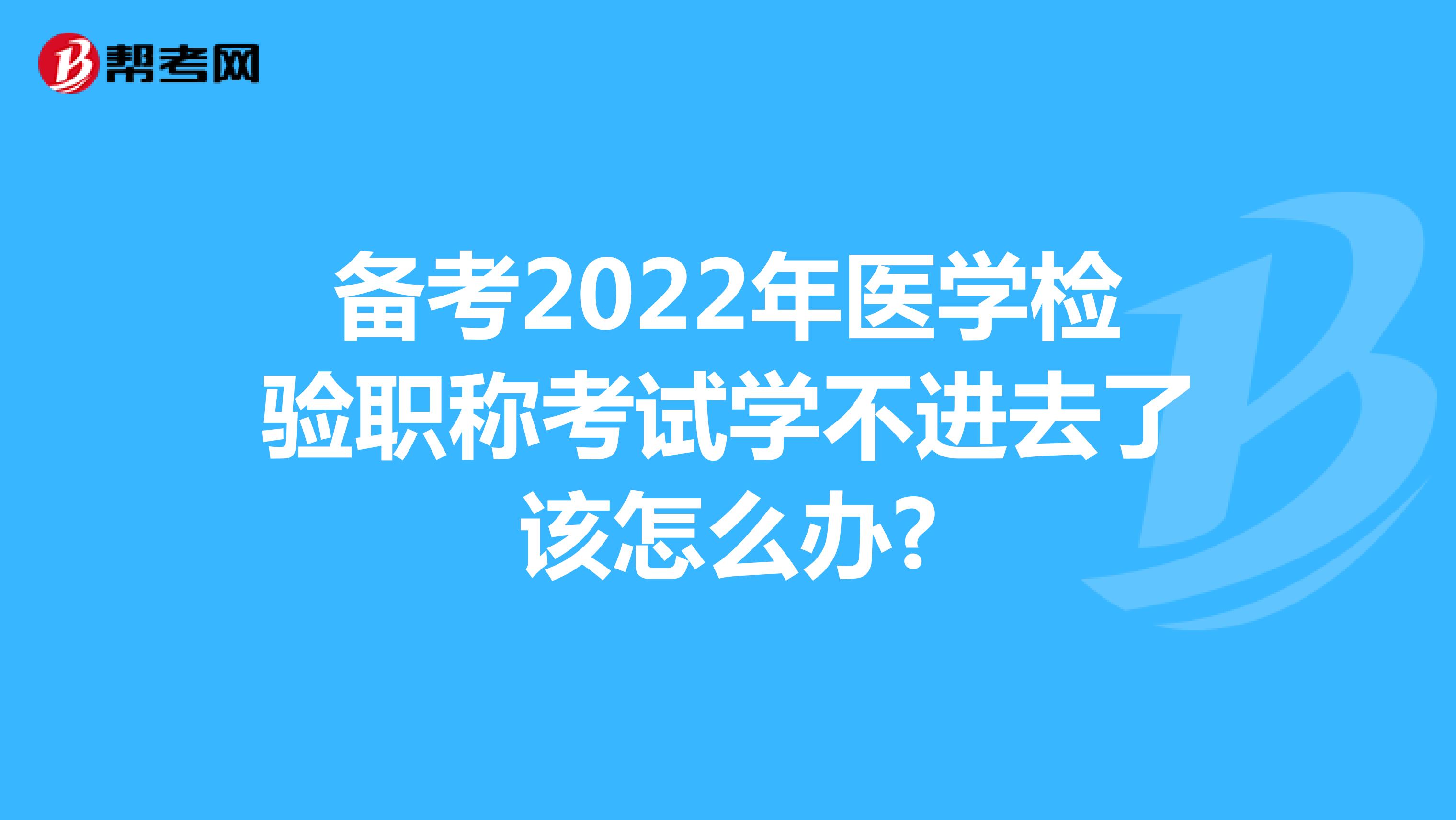 备考2022年医学检验职称考试学不进去了该怎么办?