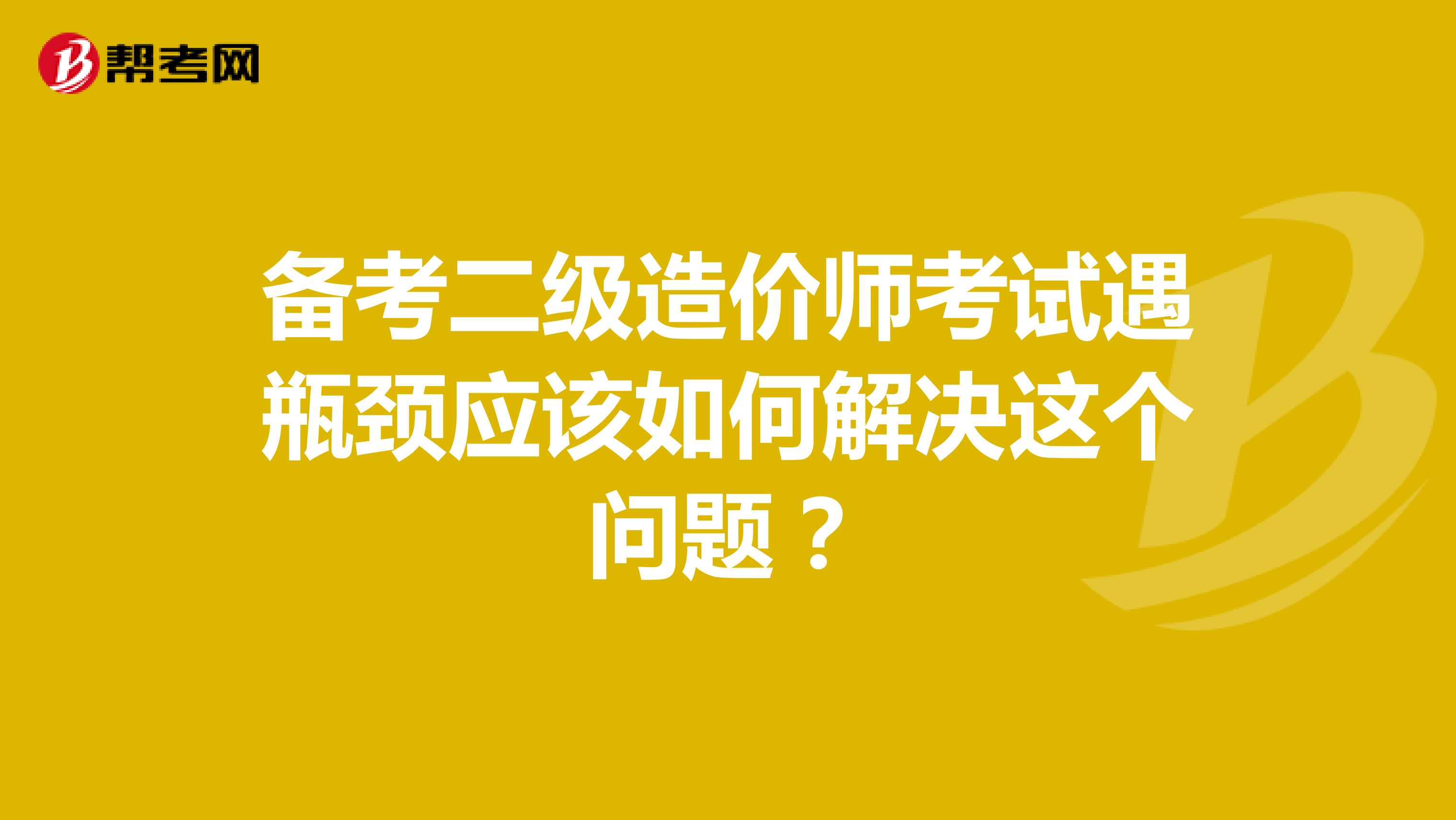 备考二级造价师考试遇瓶颈应该如何解决这个问题？