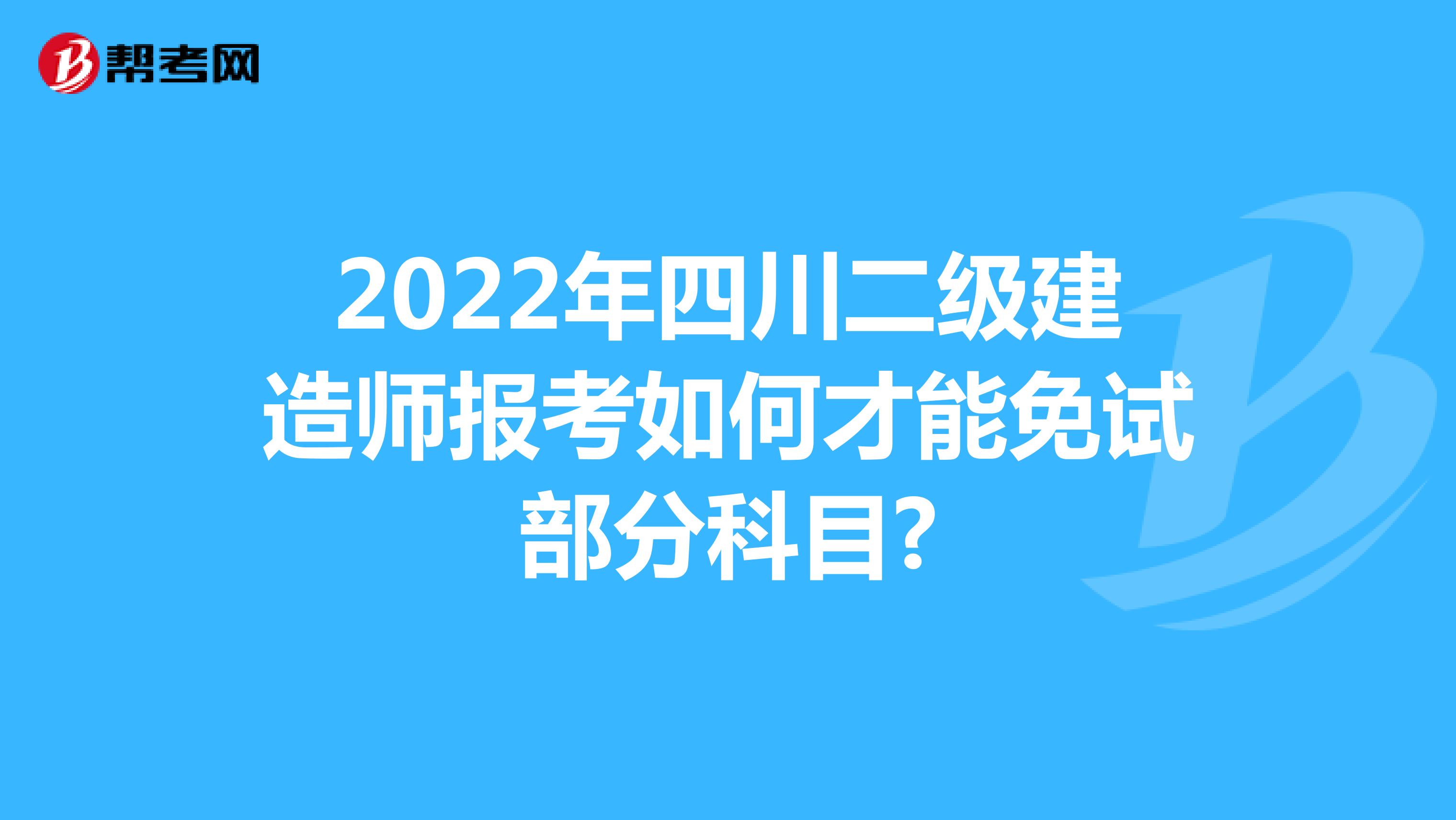 2022年四川二级建造师报考如何才能免试部分科目?