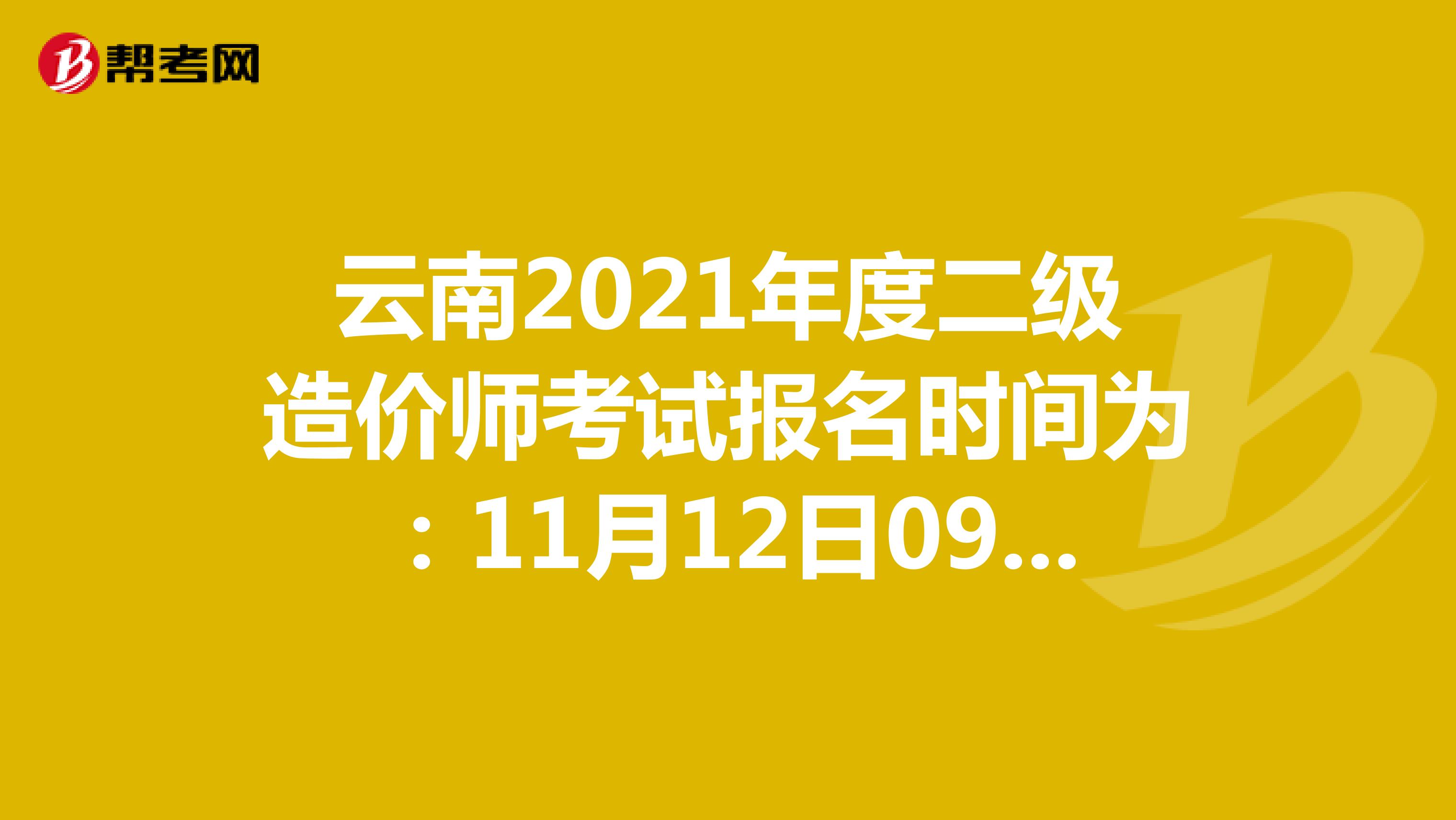 云南2021年度二级造价师考试报名时间为：11月12日09：00-22日24：00