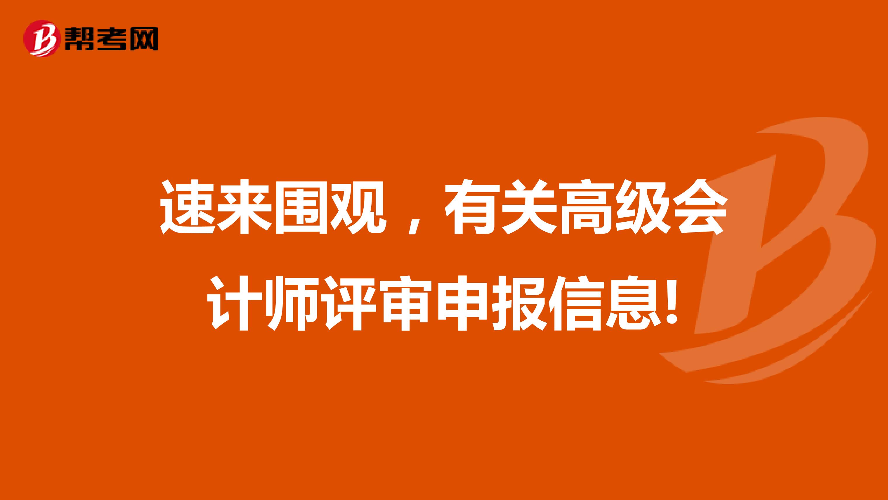 速来围观，有关高级会计师评审申报信息!