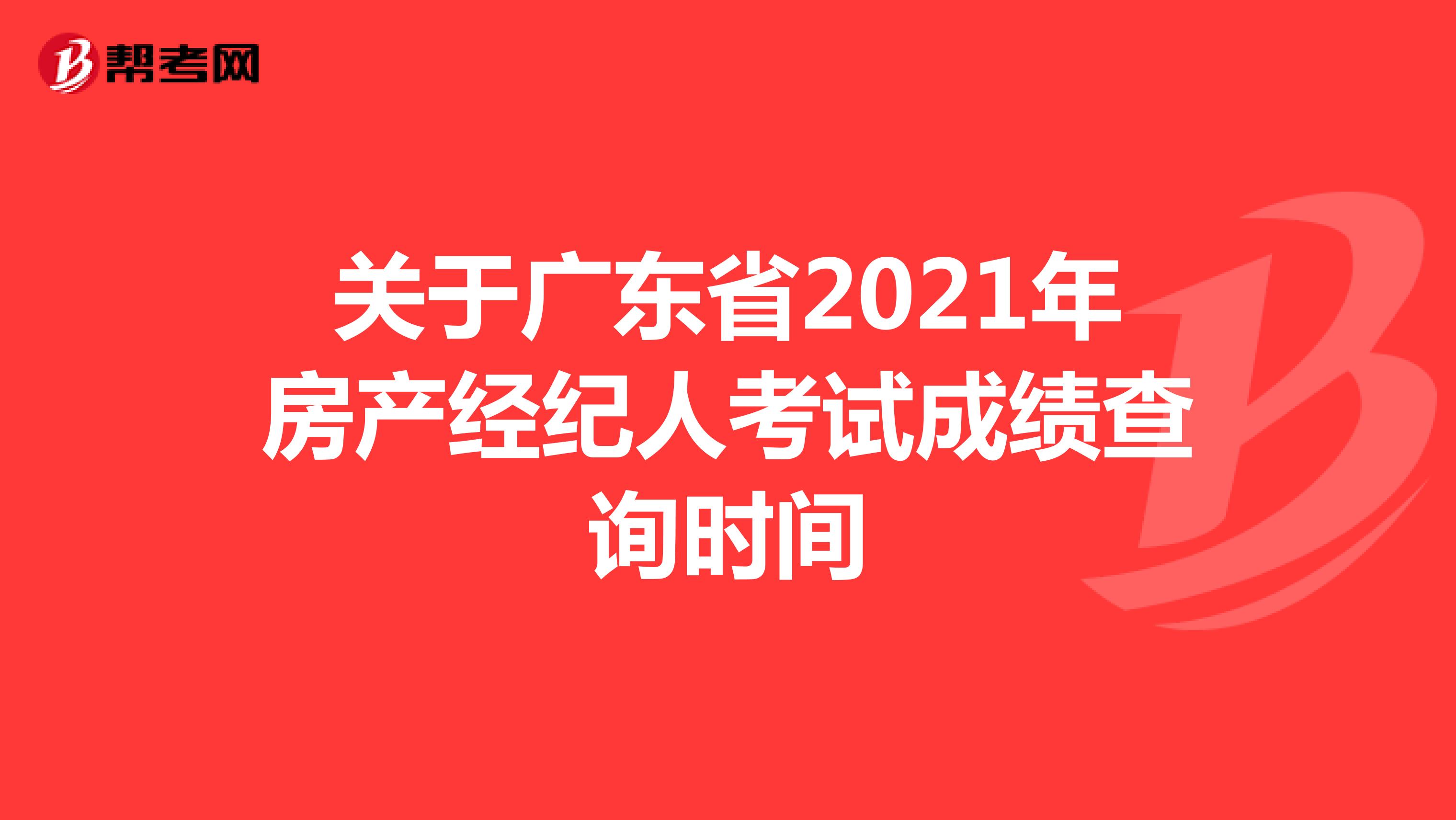 关于广东省2021年房产经纪人考试成绩查询时间
