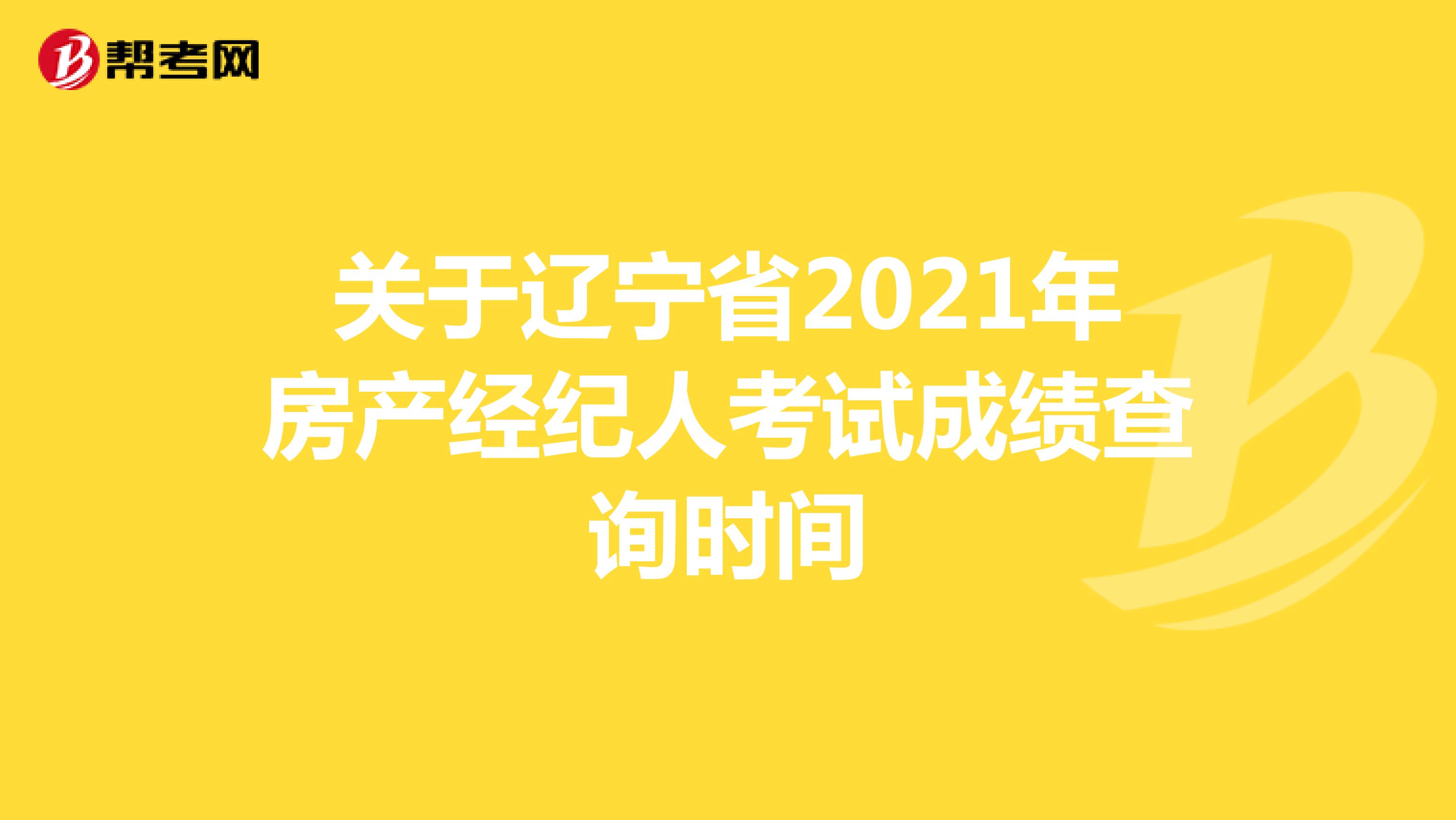 关于辽宁省2021年房产经纪人考试成绩查询时间
