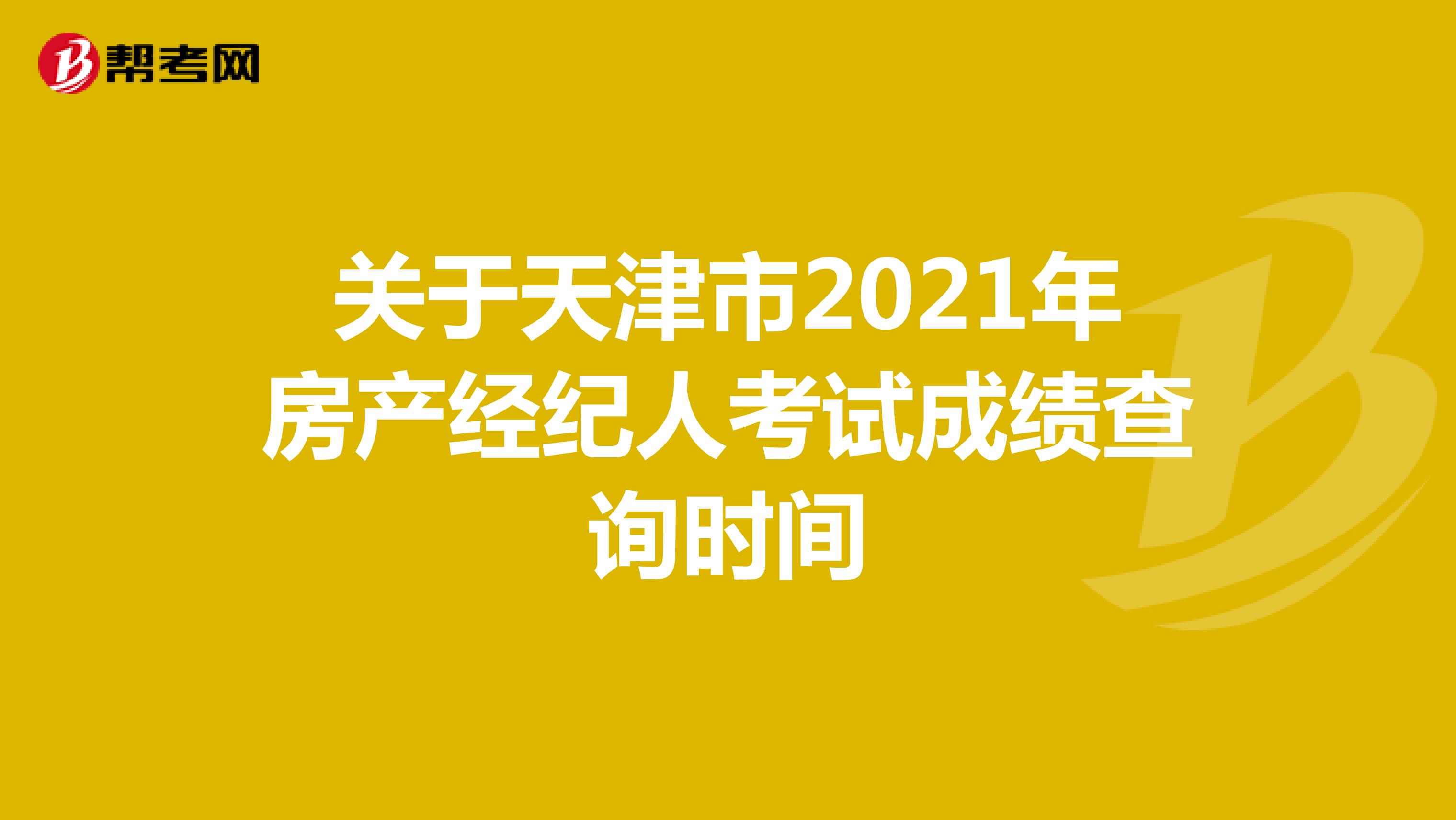 关于天津市2021年房产经纪人考试成绩查询时间