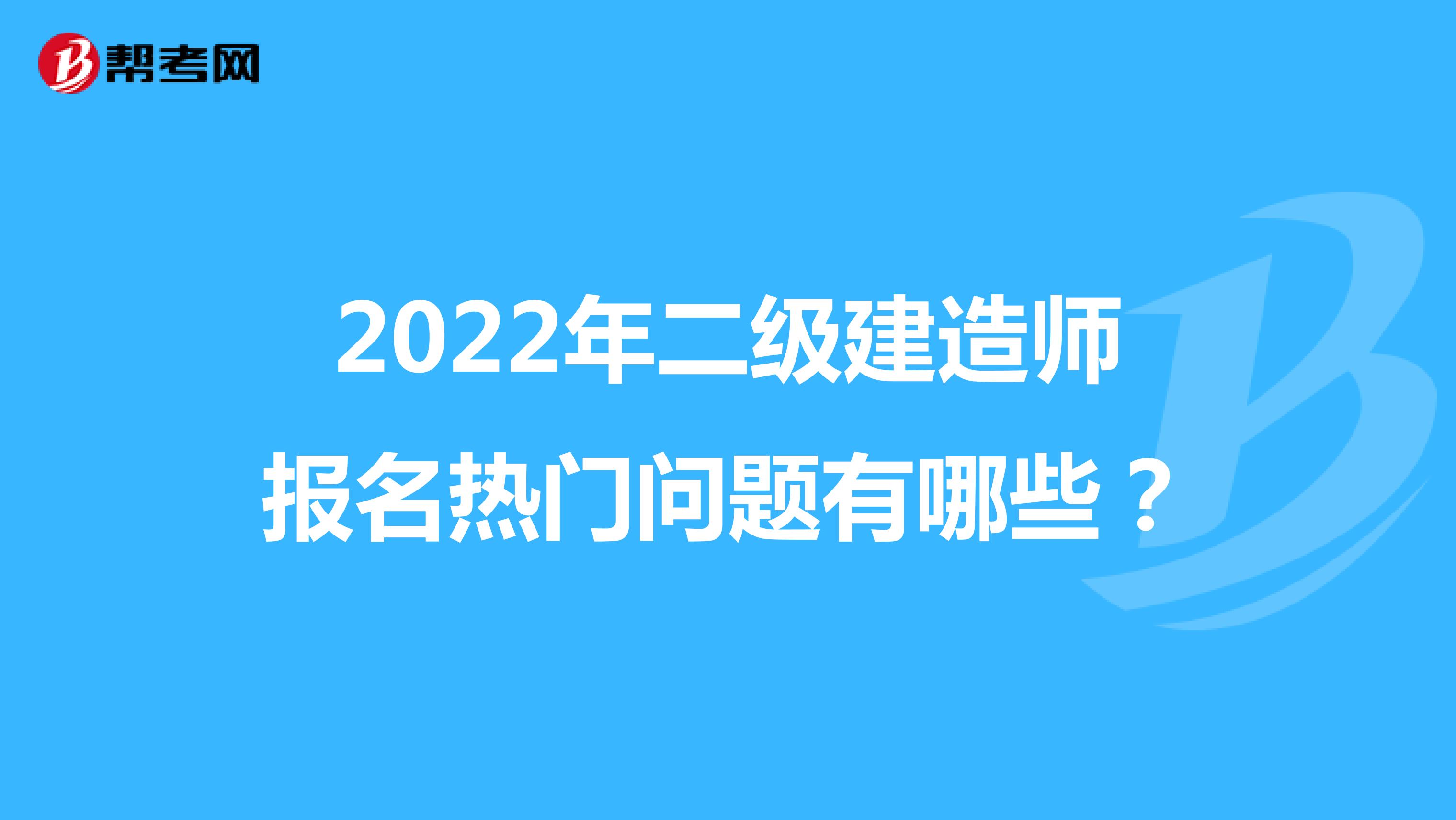 2022年二级建造师报名热门问题有哪些？