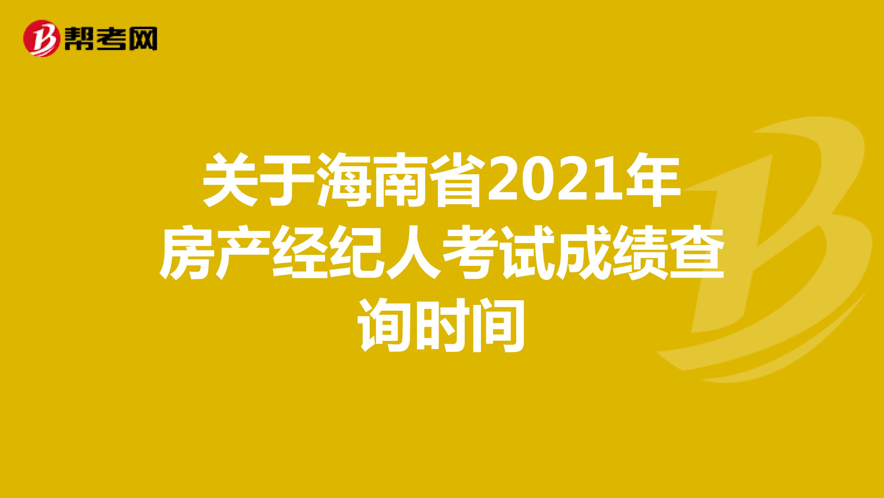 关于海南省2021年房产经纪人考试成绩查询时间