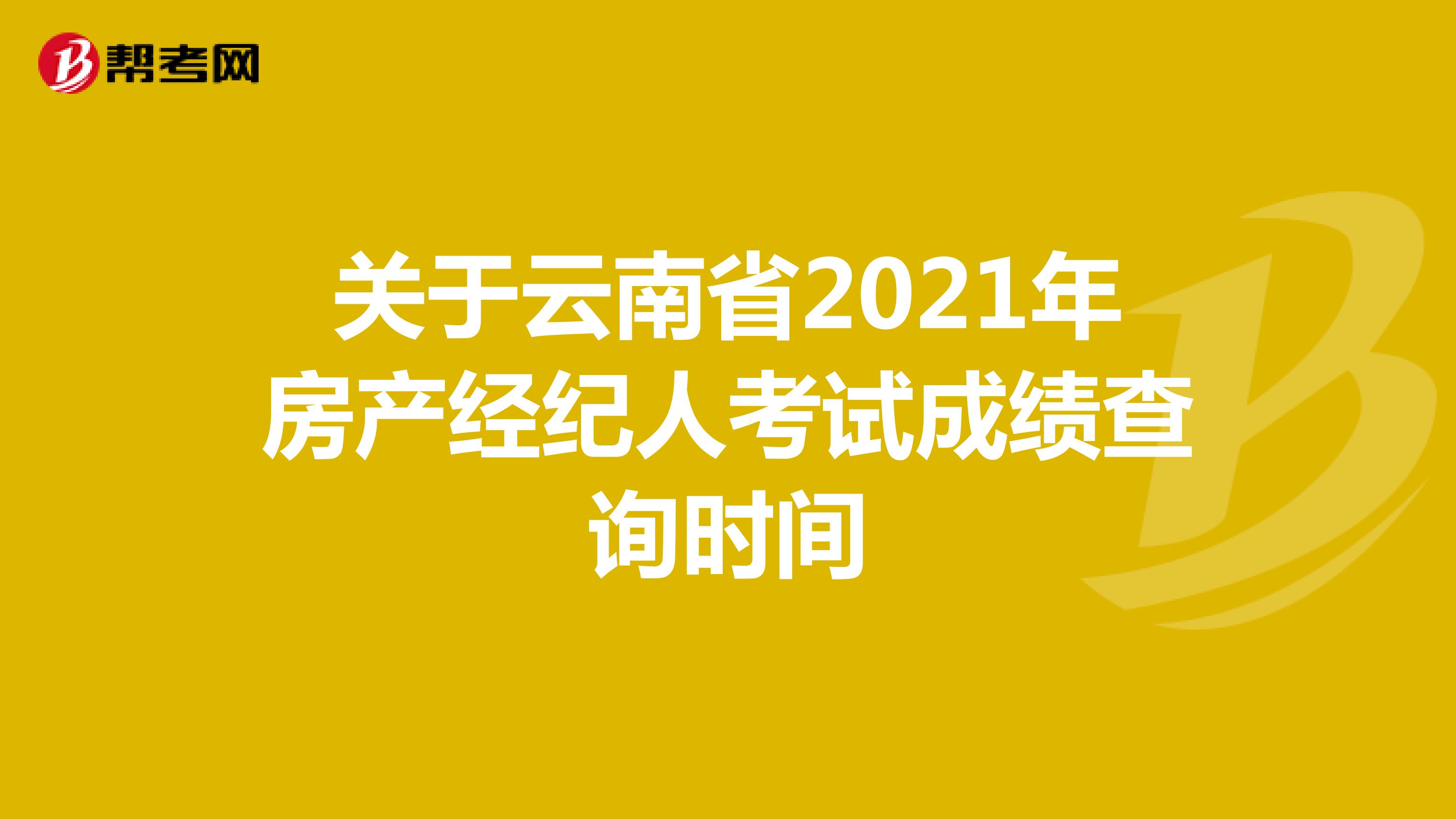 关于云南省2021年房产经纪人考试成绩查询时间