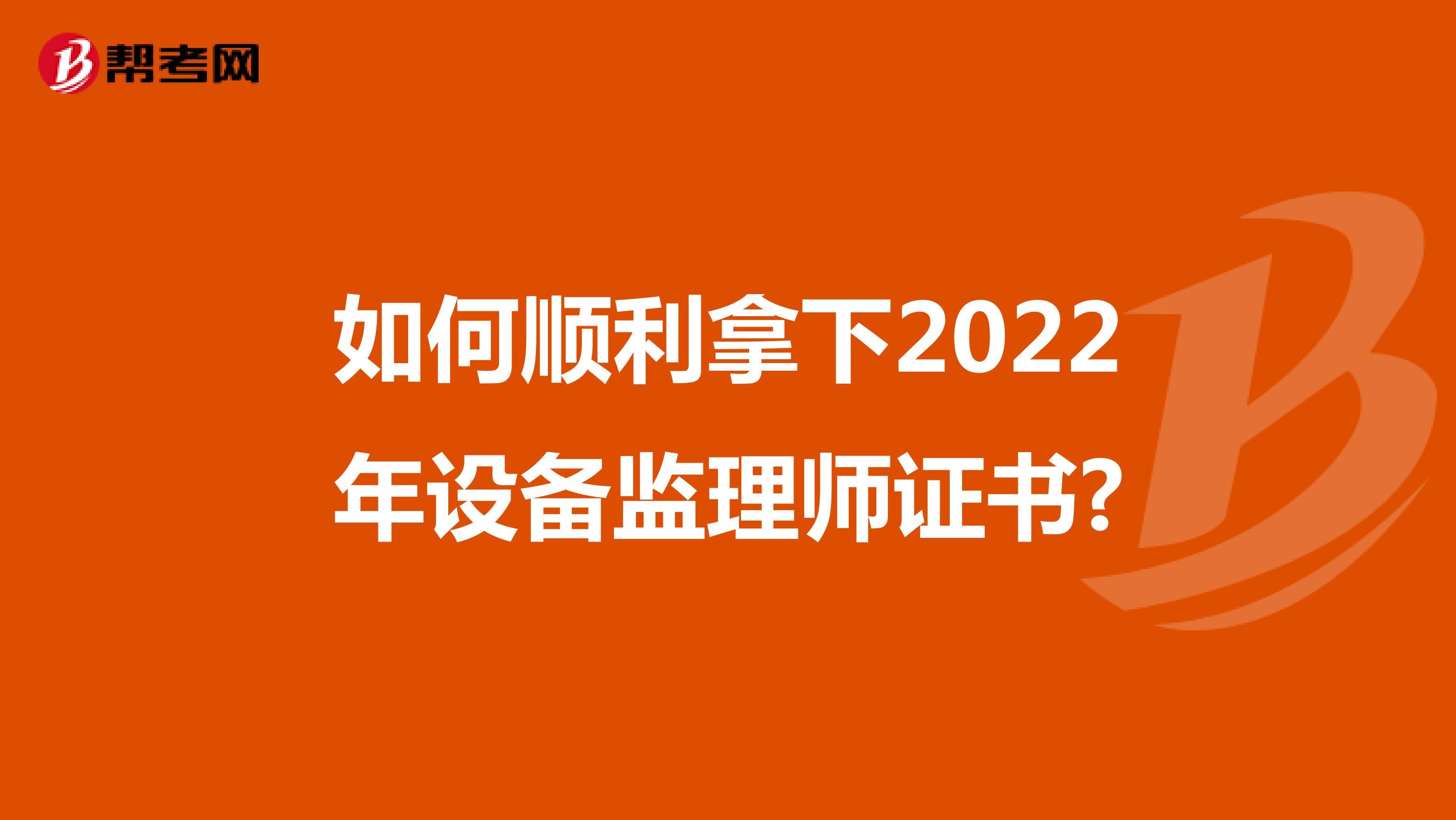 如何顺利拿下2022年设备监理师证书?