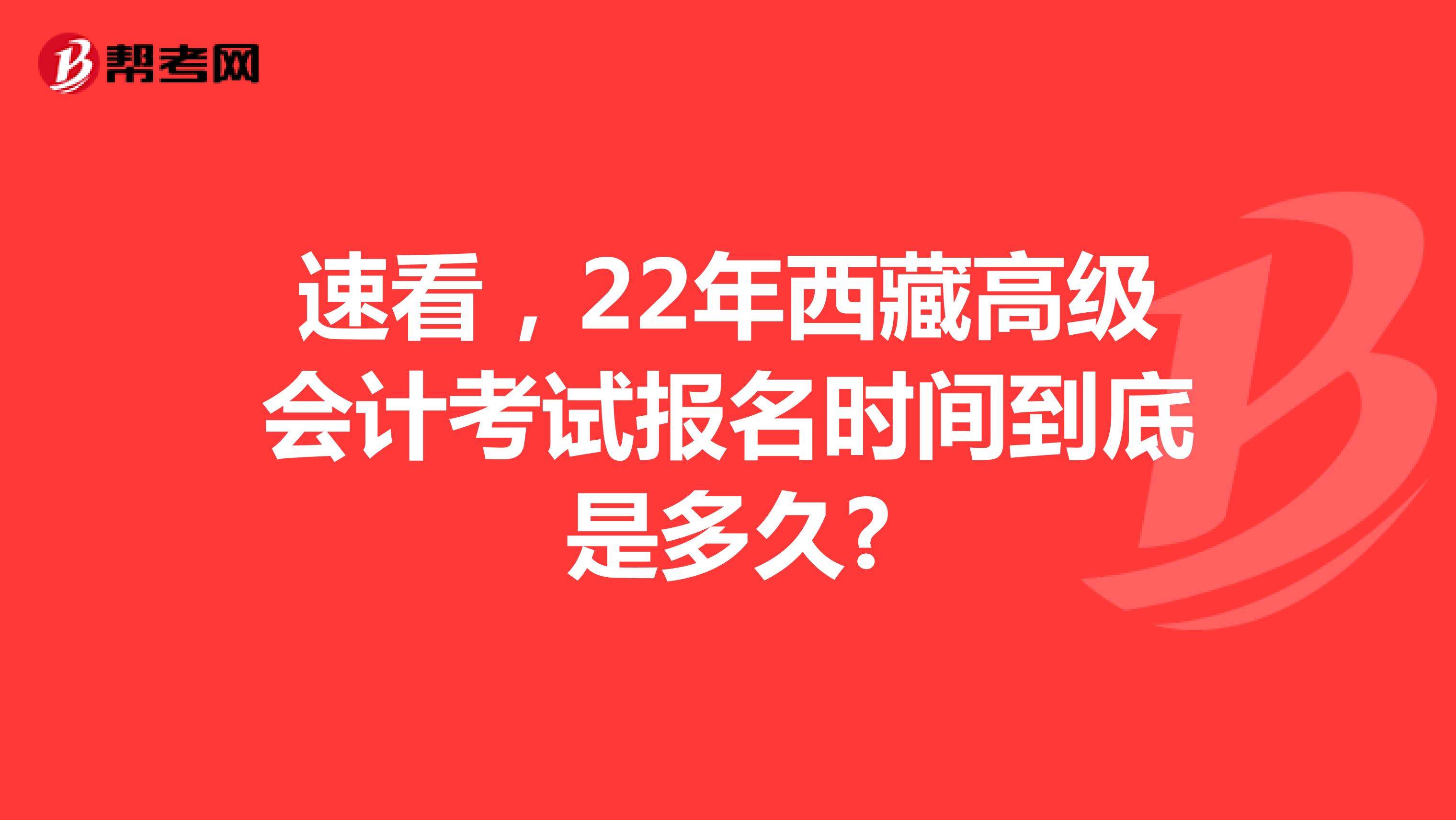 速看，22年西藏高级会计考试报名时间到底是多久?