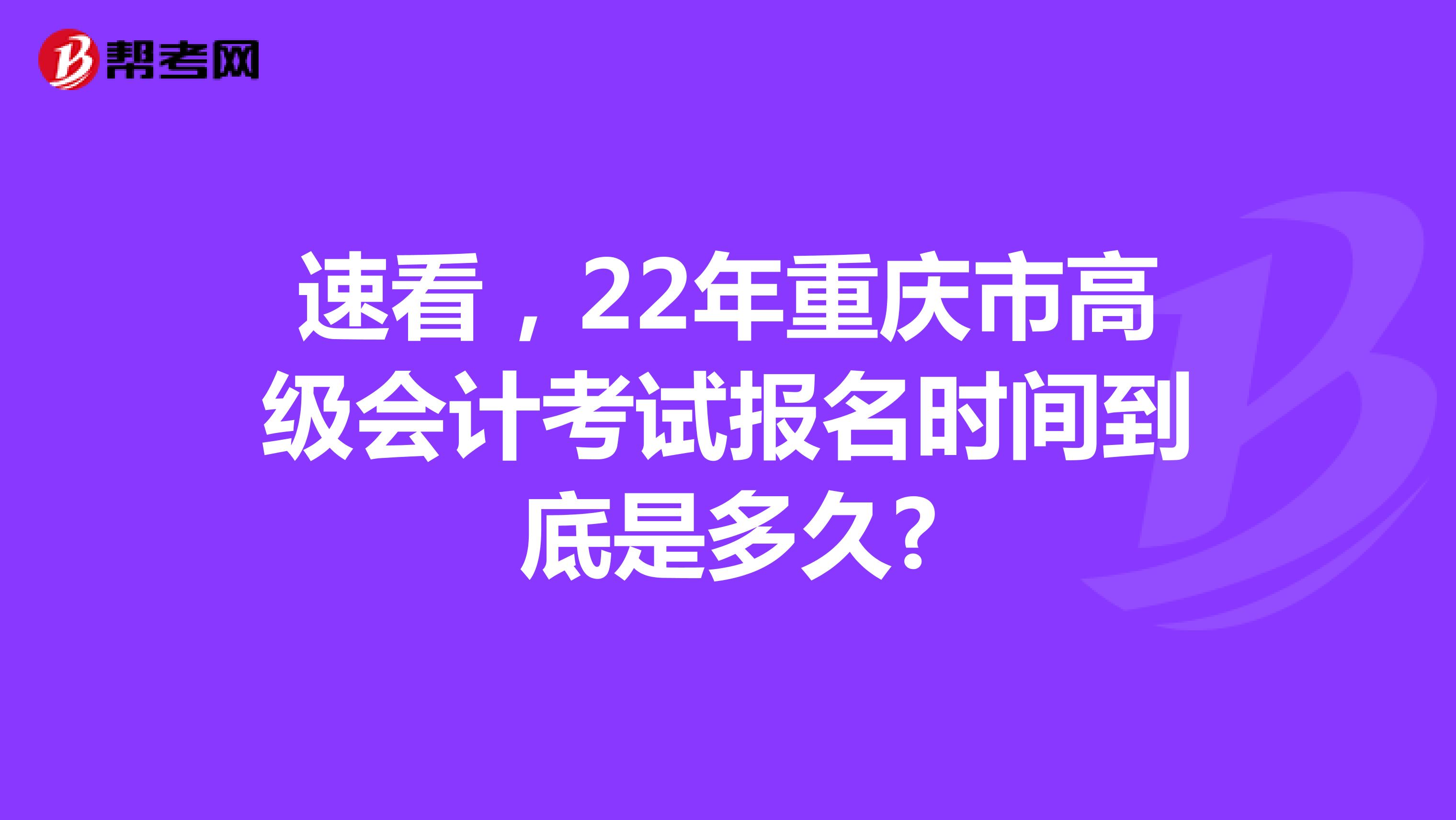 速看，22年重庆市高级会计考试报名时间到底是多久?