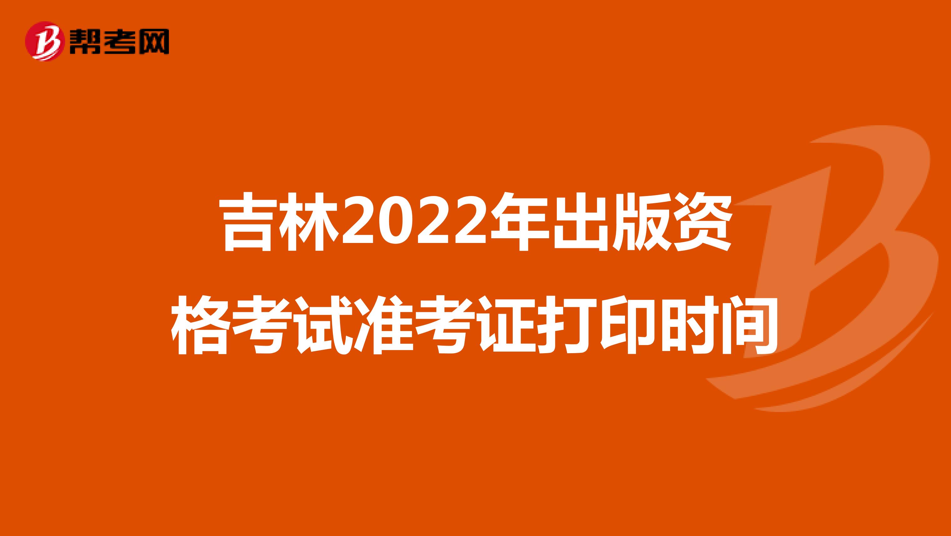 吉林2022年出版资格考试准考证打印时间