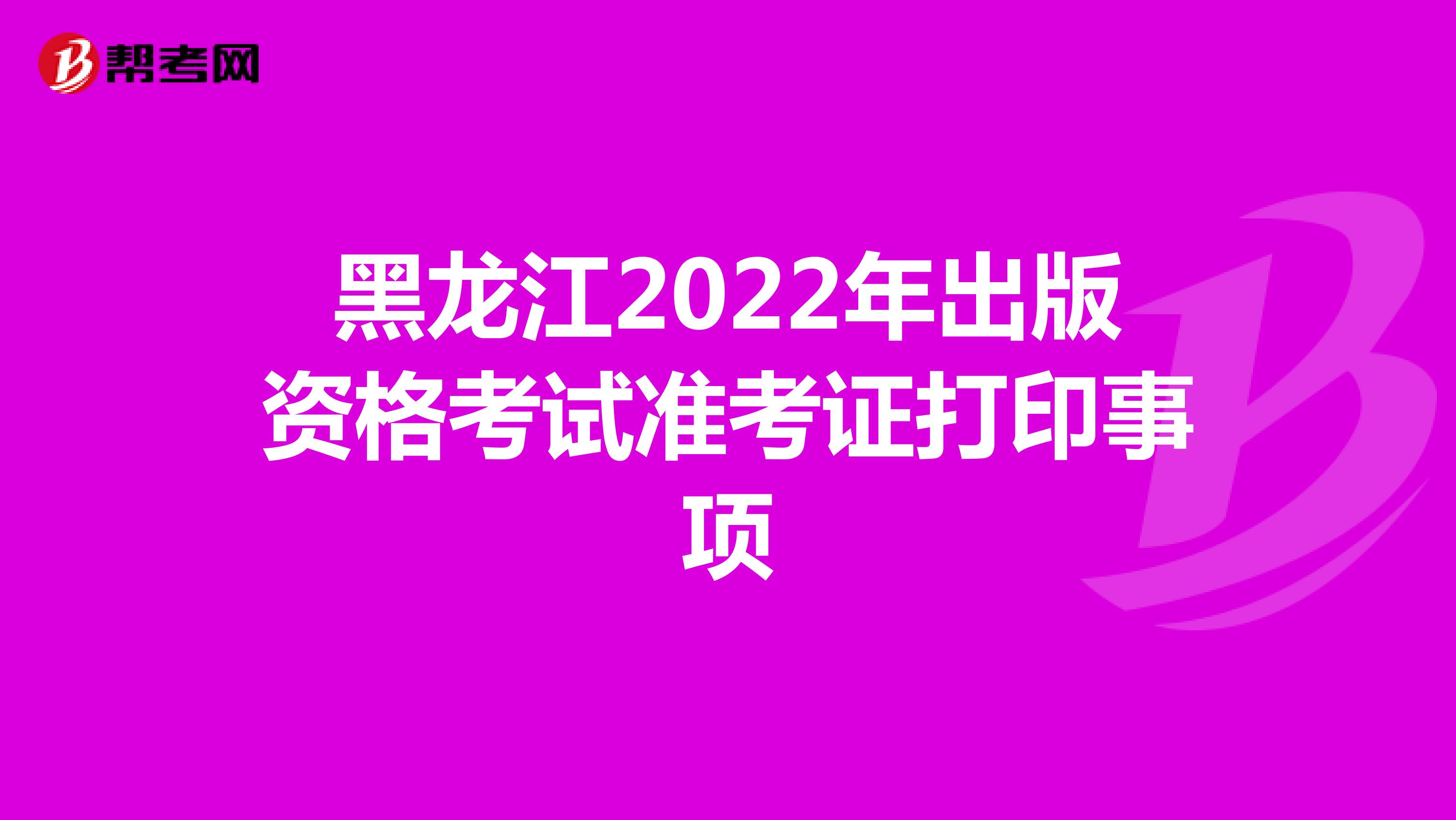 黑龙江2022年出版资格考试准考证打印事项