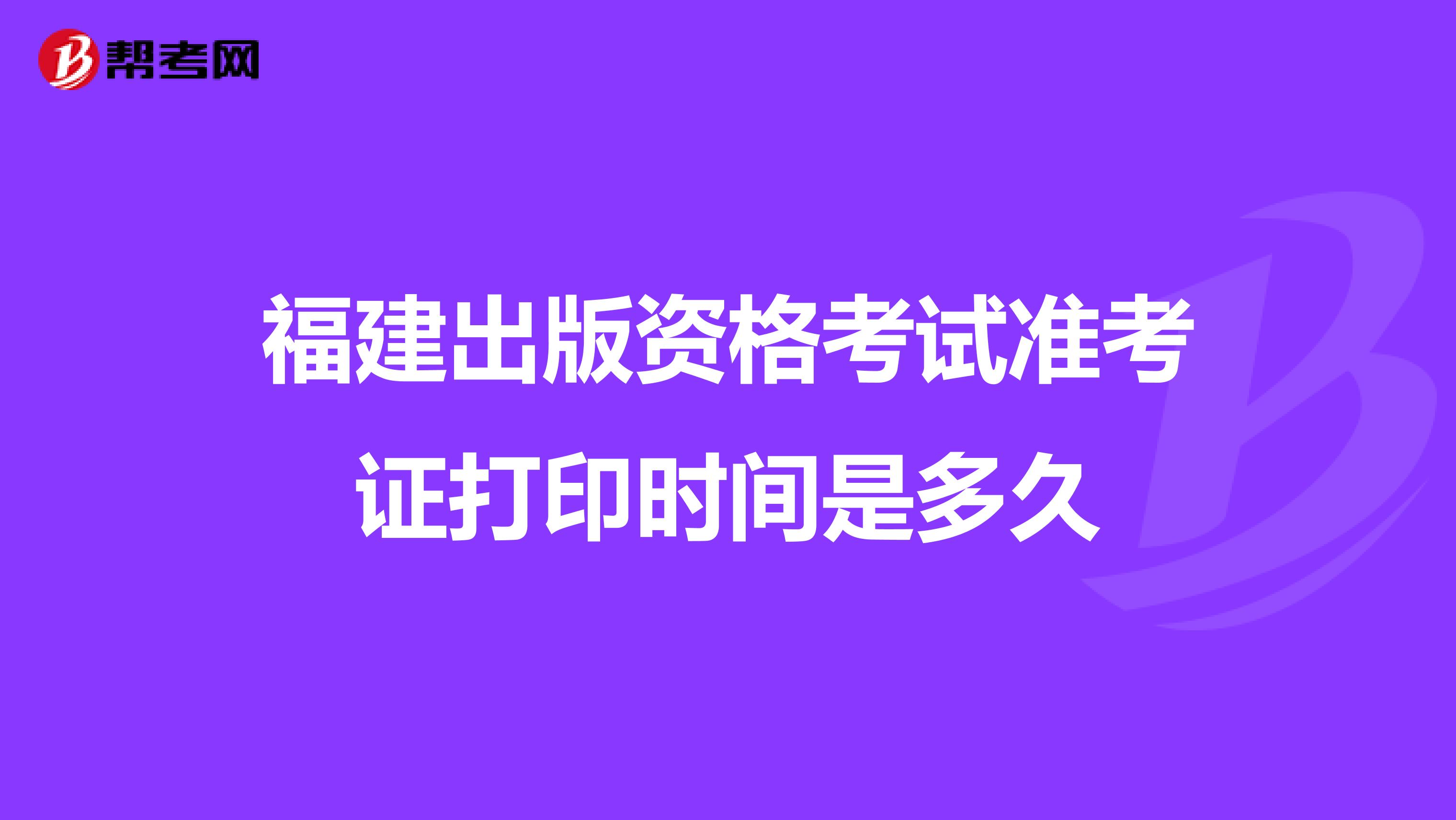 福建出版资格考试准考证打印时间是多久