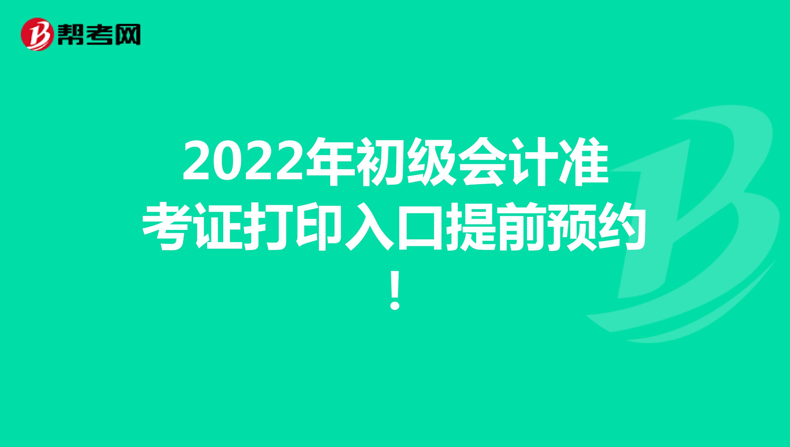 2022年初级会计准考证打印入口提前预约！