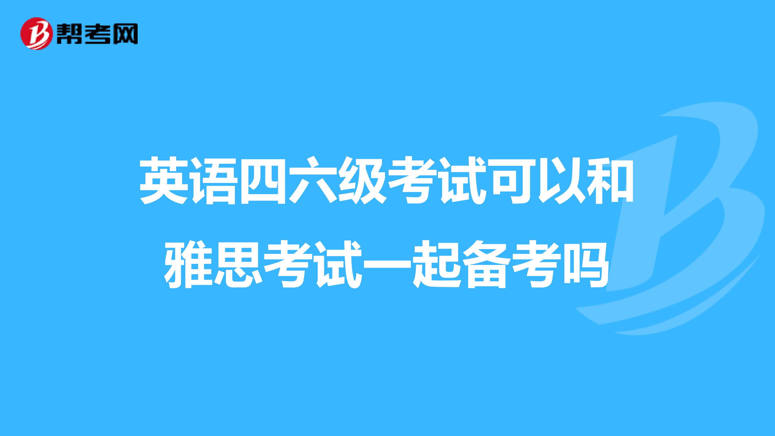 英语四六级考试可以和雅思考试一起备考吗