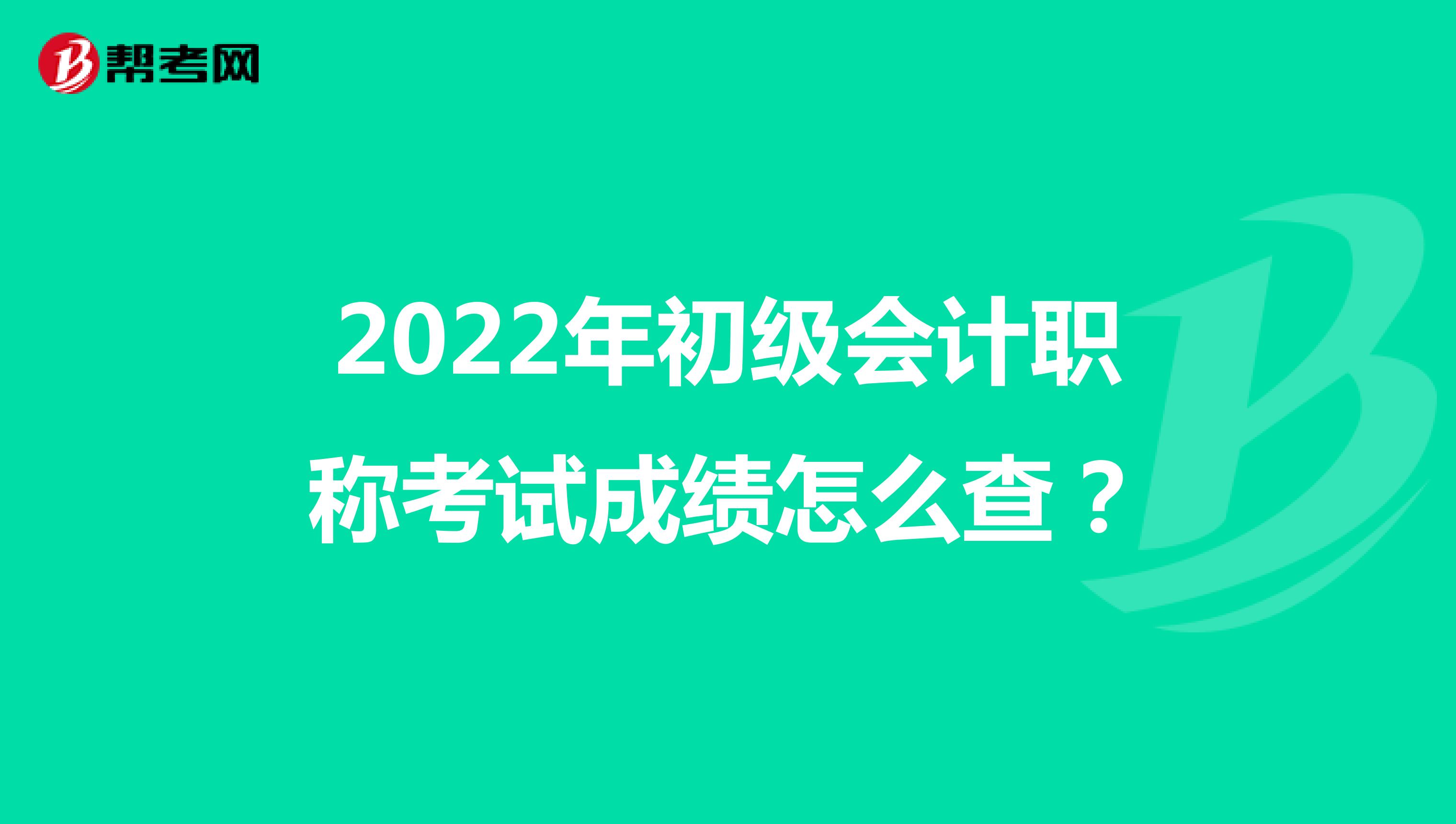 2022年初级会计职称考试成绩怎么查？