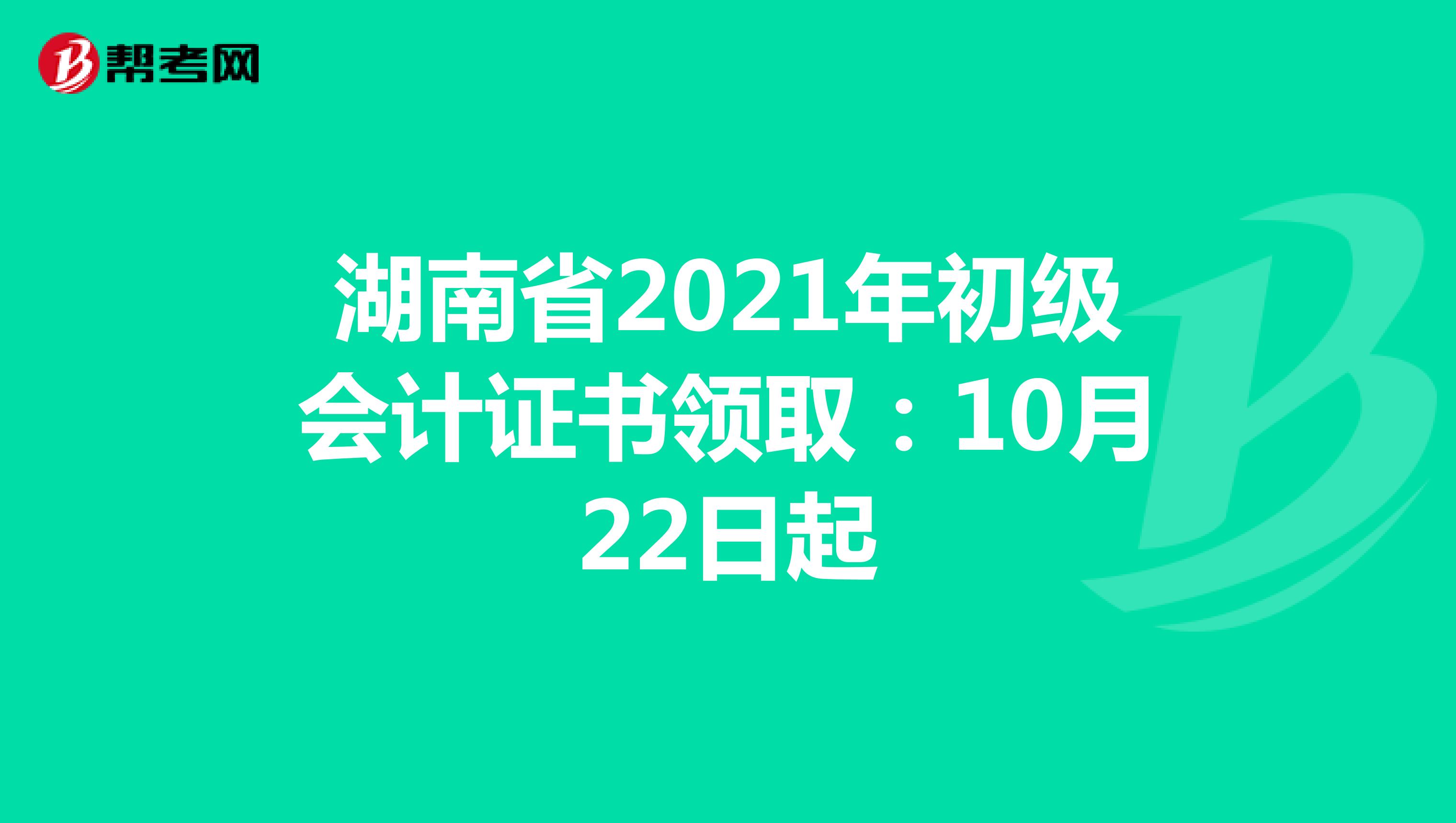 湖南省2021年初级会计证书领取：10月22日起