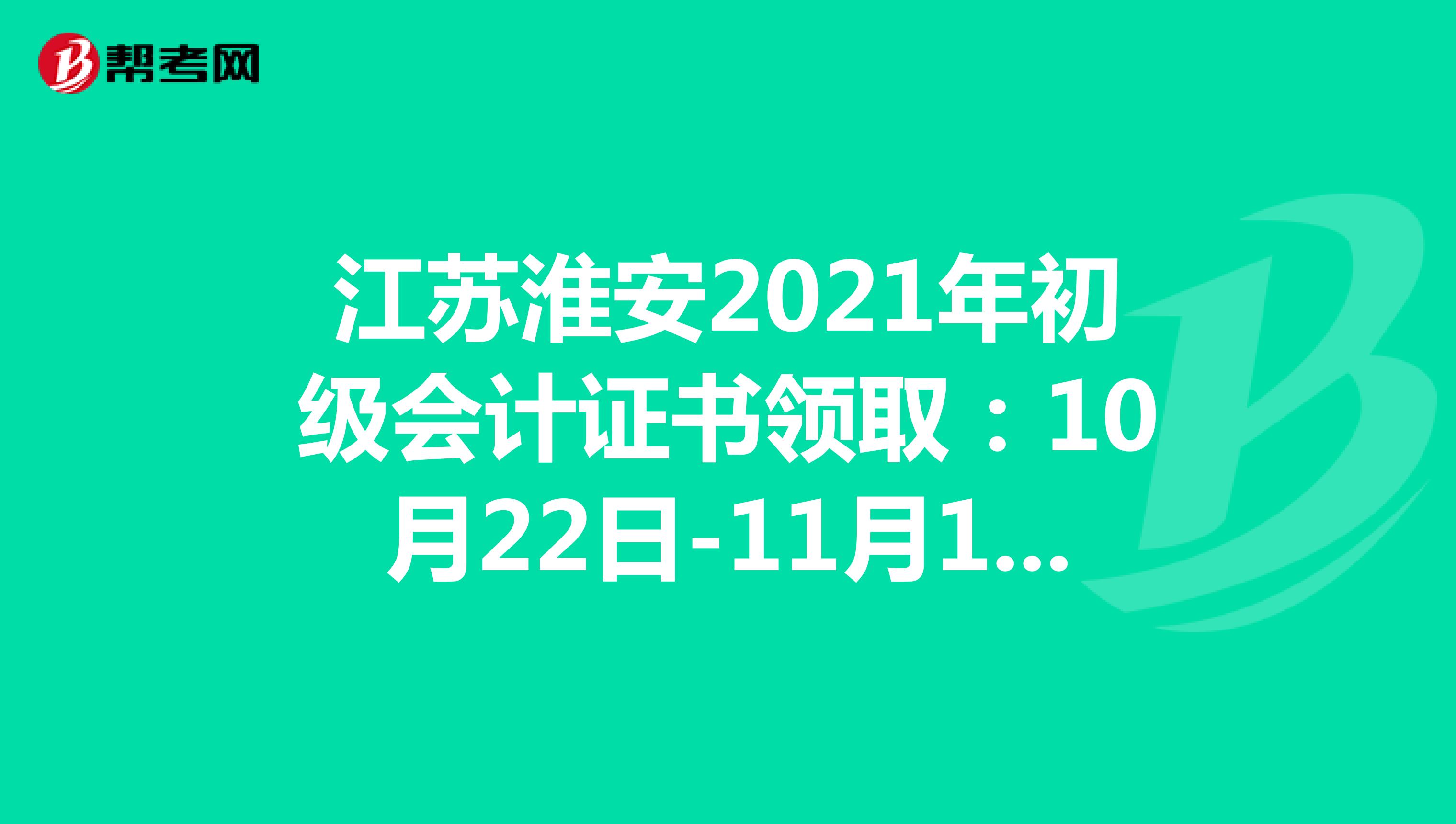 江苏淮安2021年初级会计证书领取：10月22日-11月19日