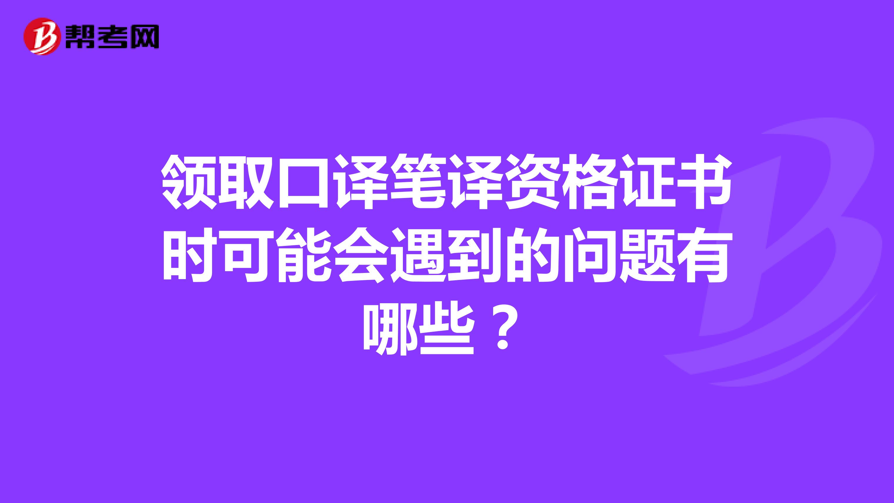 领取口译笔译资格证书时可能会遇到的问题有哪些？