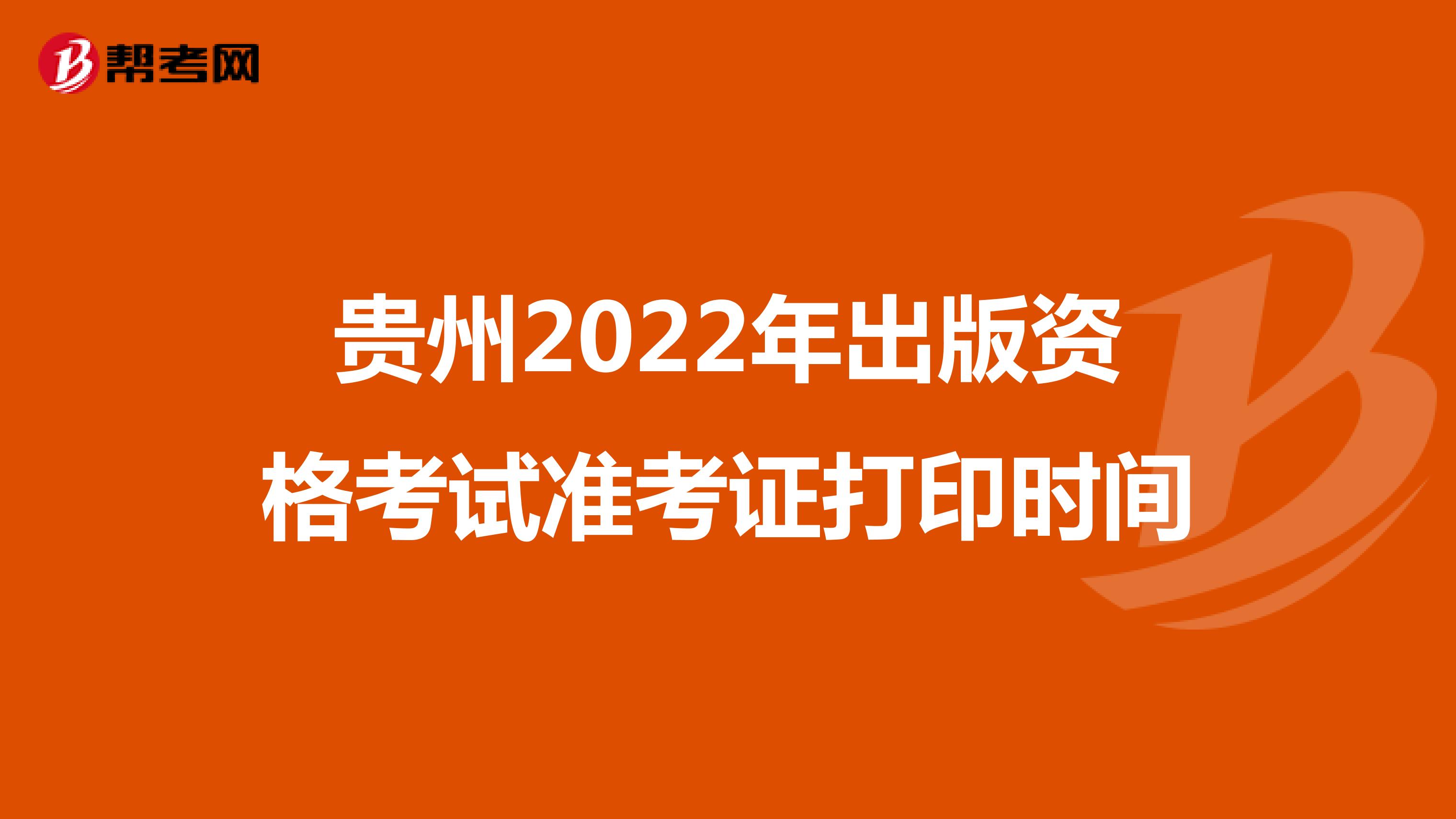 贵州2022年出版资格考试准考证打印时间