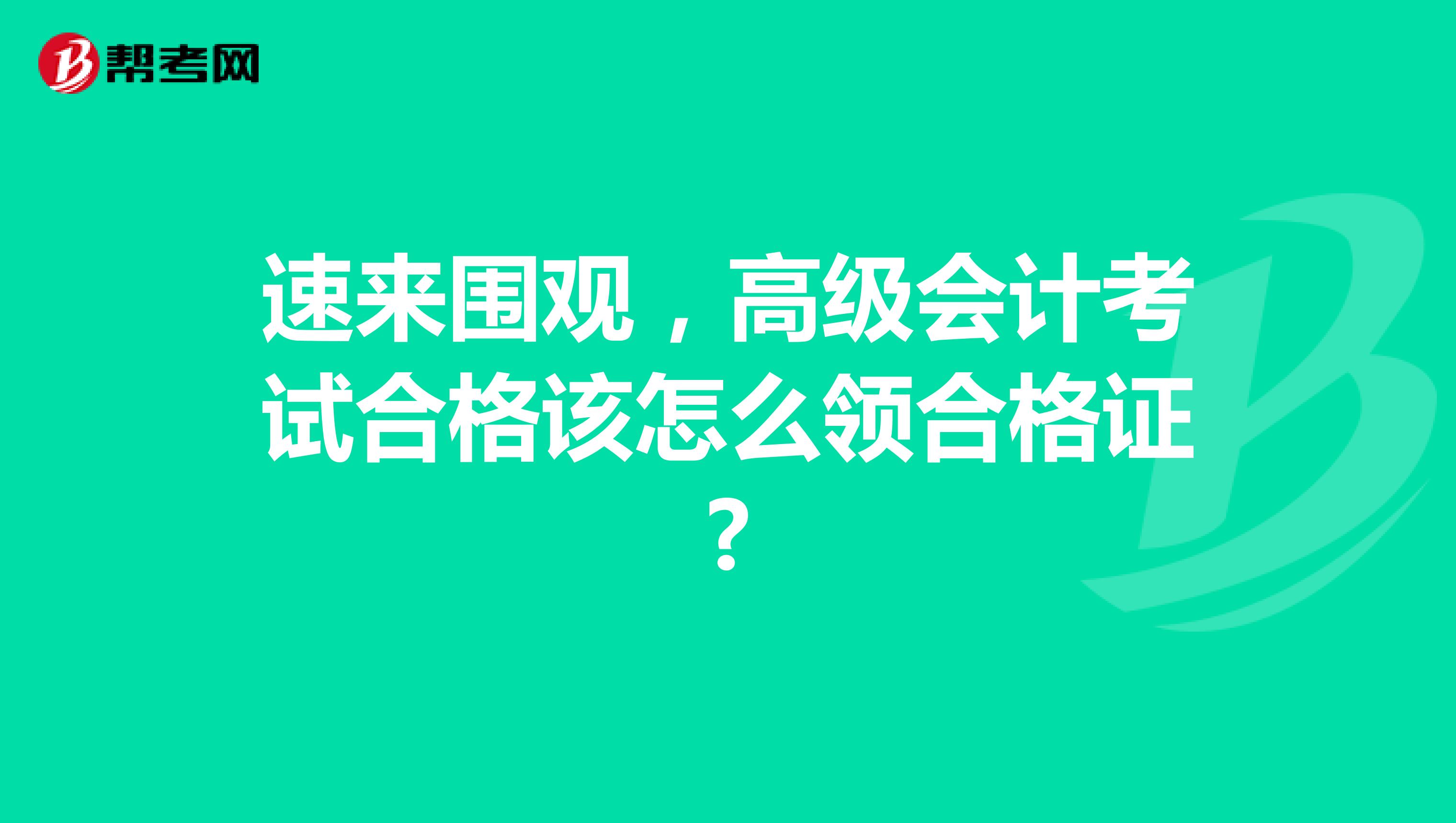 速来围观，高级会计考试合格该怎么领合格证?