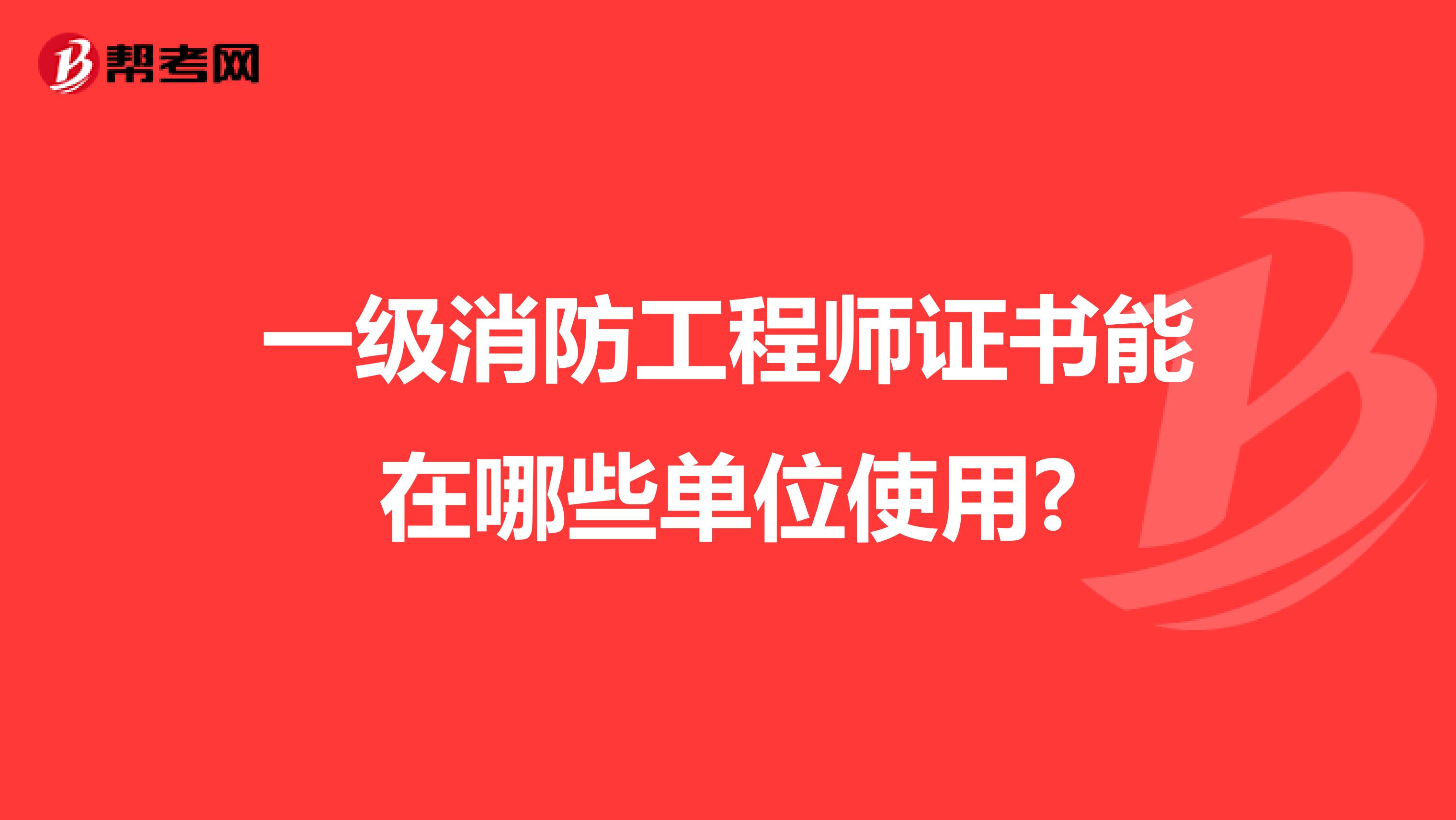 一级消防工程师证书能在哪些单位使用?