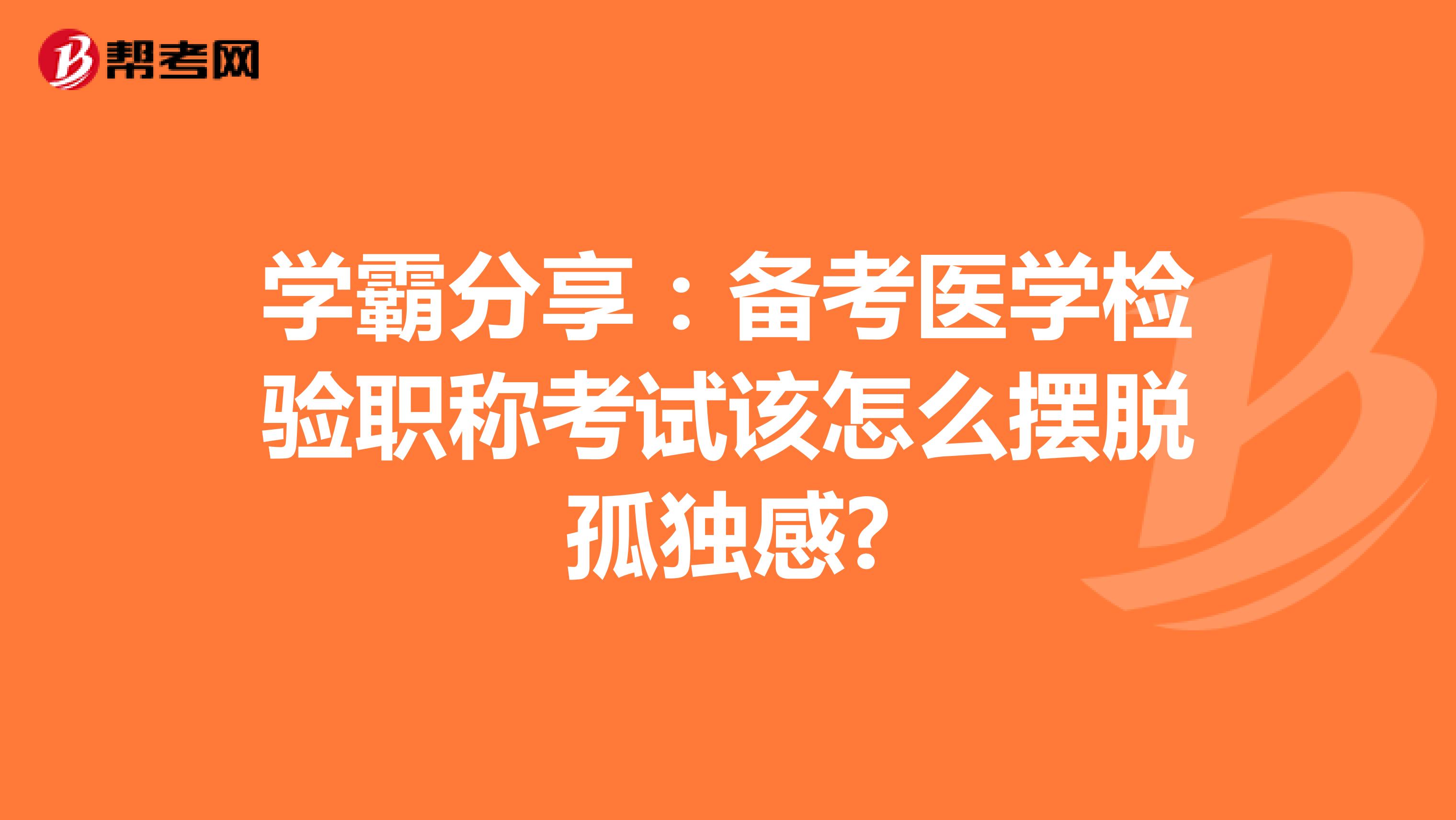 学霸分享：备考医学检验职称考试该怎么摆脱孤独感?