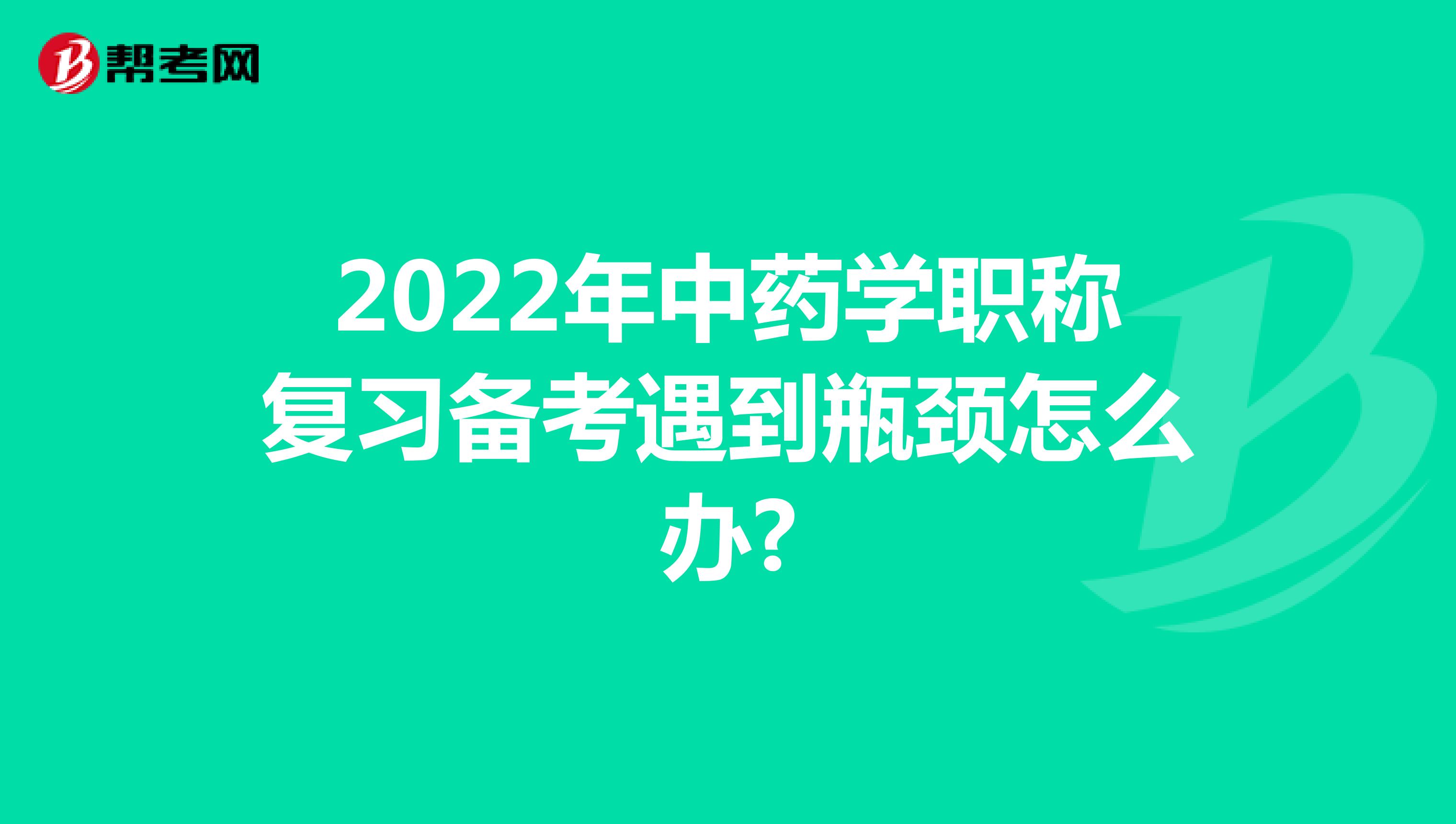 2022年中药学职称复习备考遇到瓶颈怎么办?