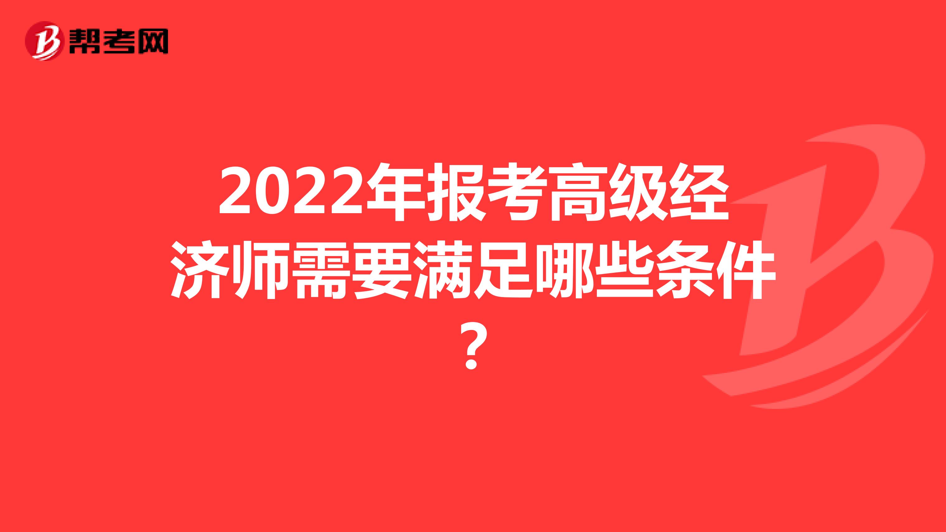 2022年报考高级经济师需要满足哪些条件？