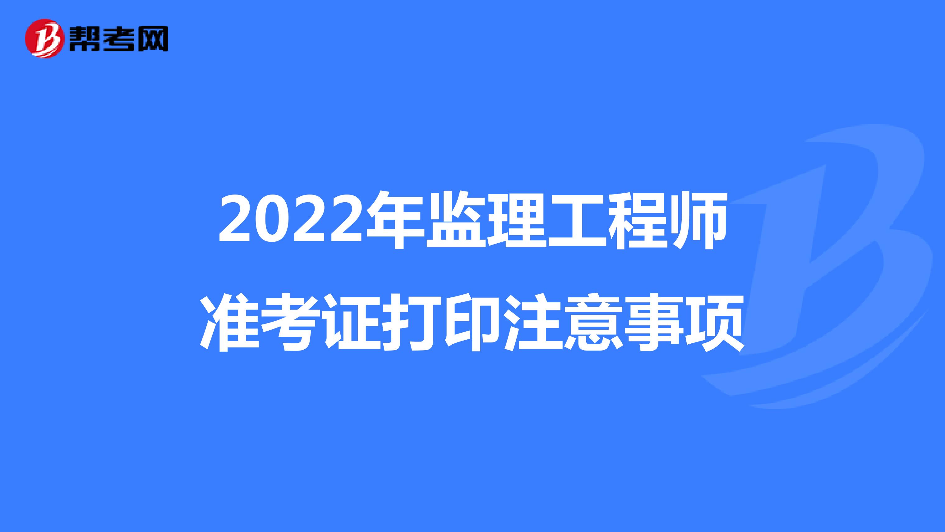 2022年监理工程师准考证打印注意事项