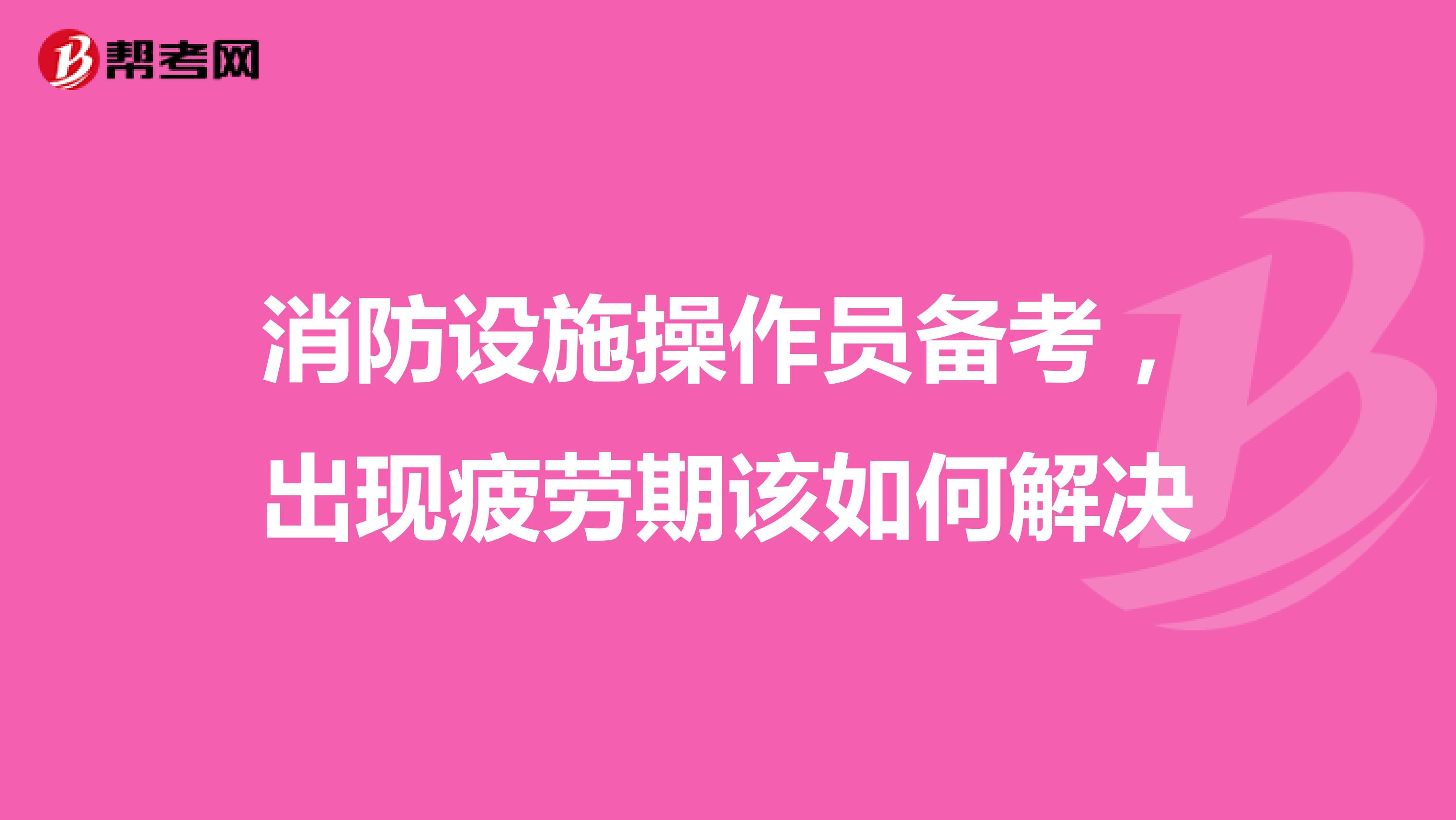 消防设施操作员备考，出现疲劳期该如何解决