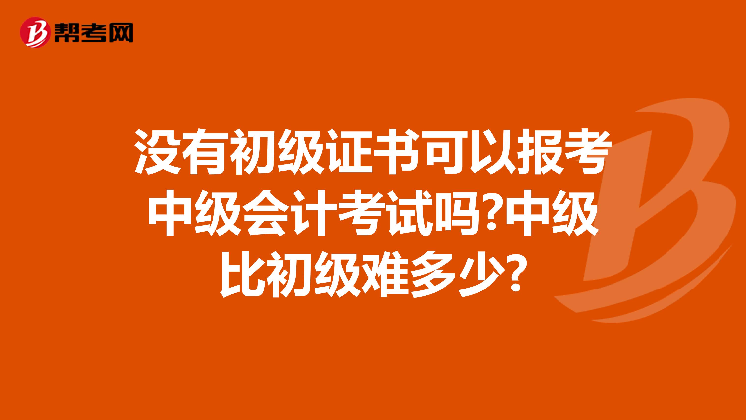 没有初级证书可以报考中级会计考试吗?中级比初级难多少?