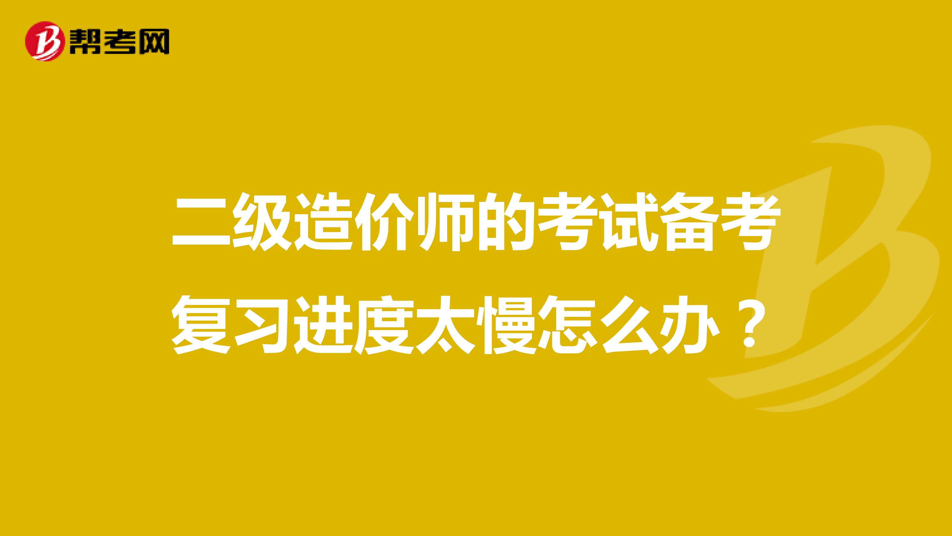 二级造价师的考试备考复习进度太慢怎么办？