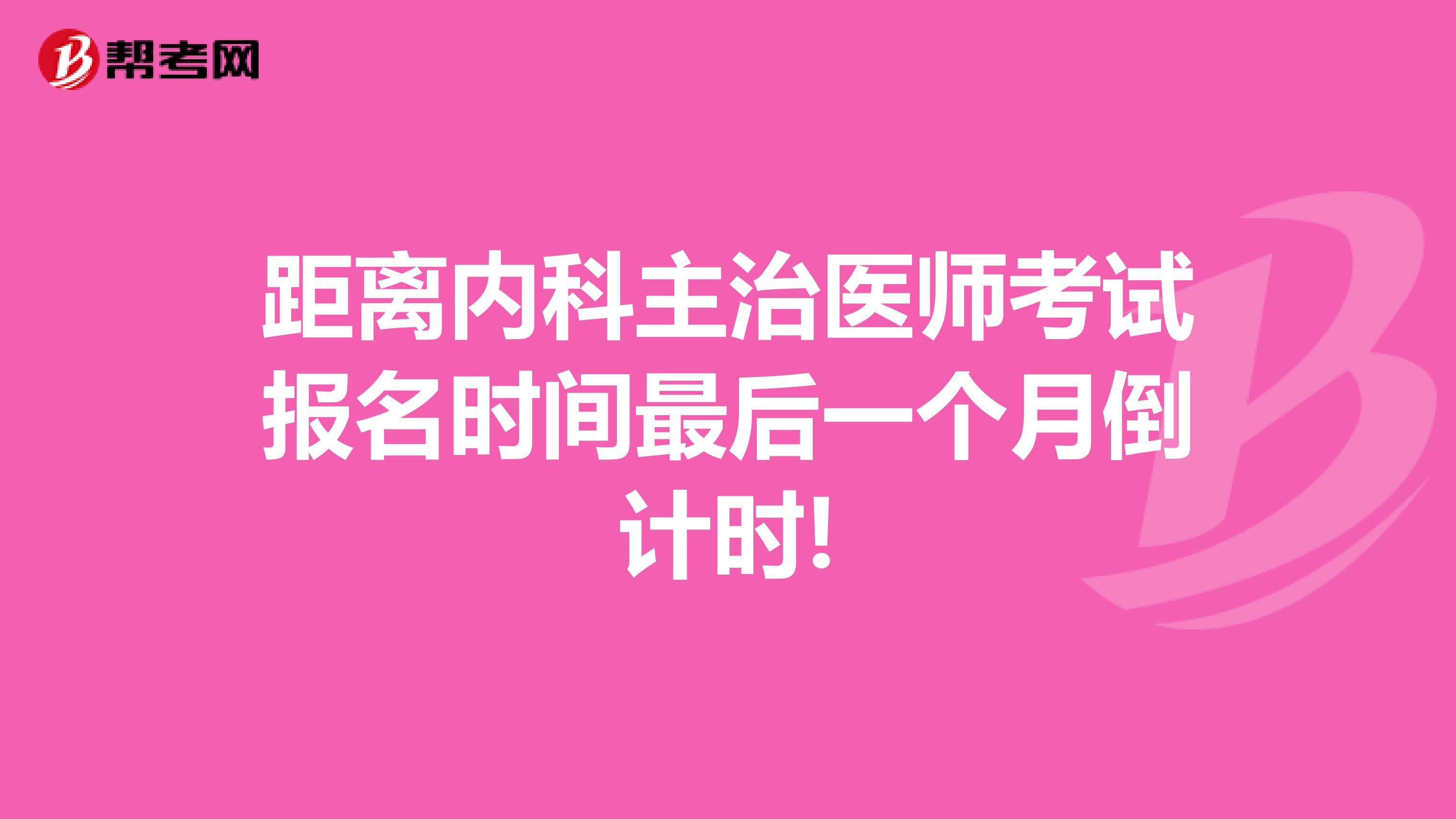 距离内科主治医师考试报名时间最后一个月倒计时!